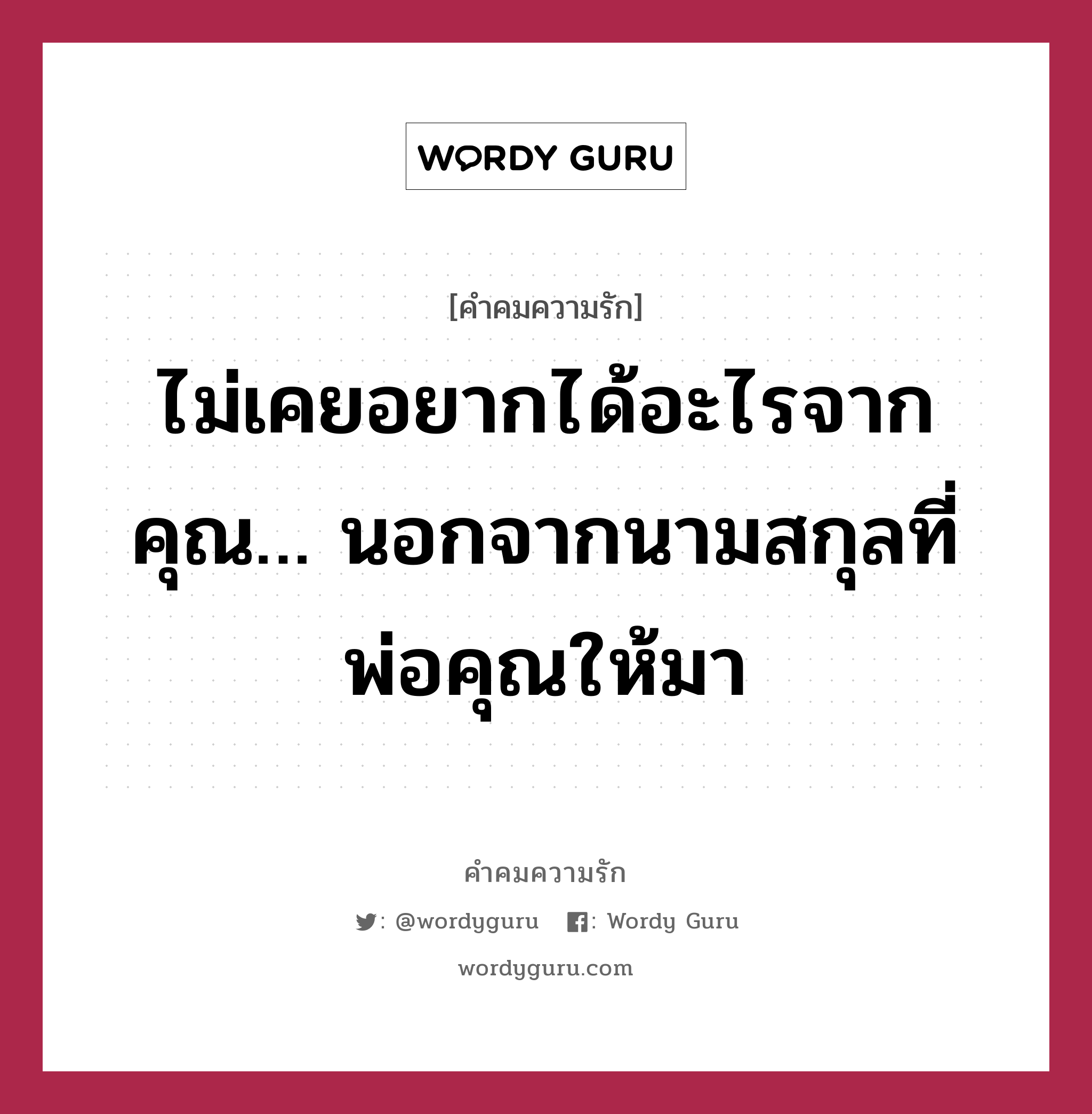 ไม่เคยอยากได้อะไรจากคุณ… นอกจากนามสกุลที่พ่อคุณให้มา, คำคมความรัก ไม่เคยอยากได้อะไรจากคุณ… นอกจากนามสกุลที่พ่อคุณให้มา แคปชันเรียกยอดไลก์ หมวด แคปชันเรียกยอดไลก์