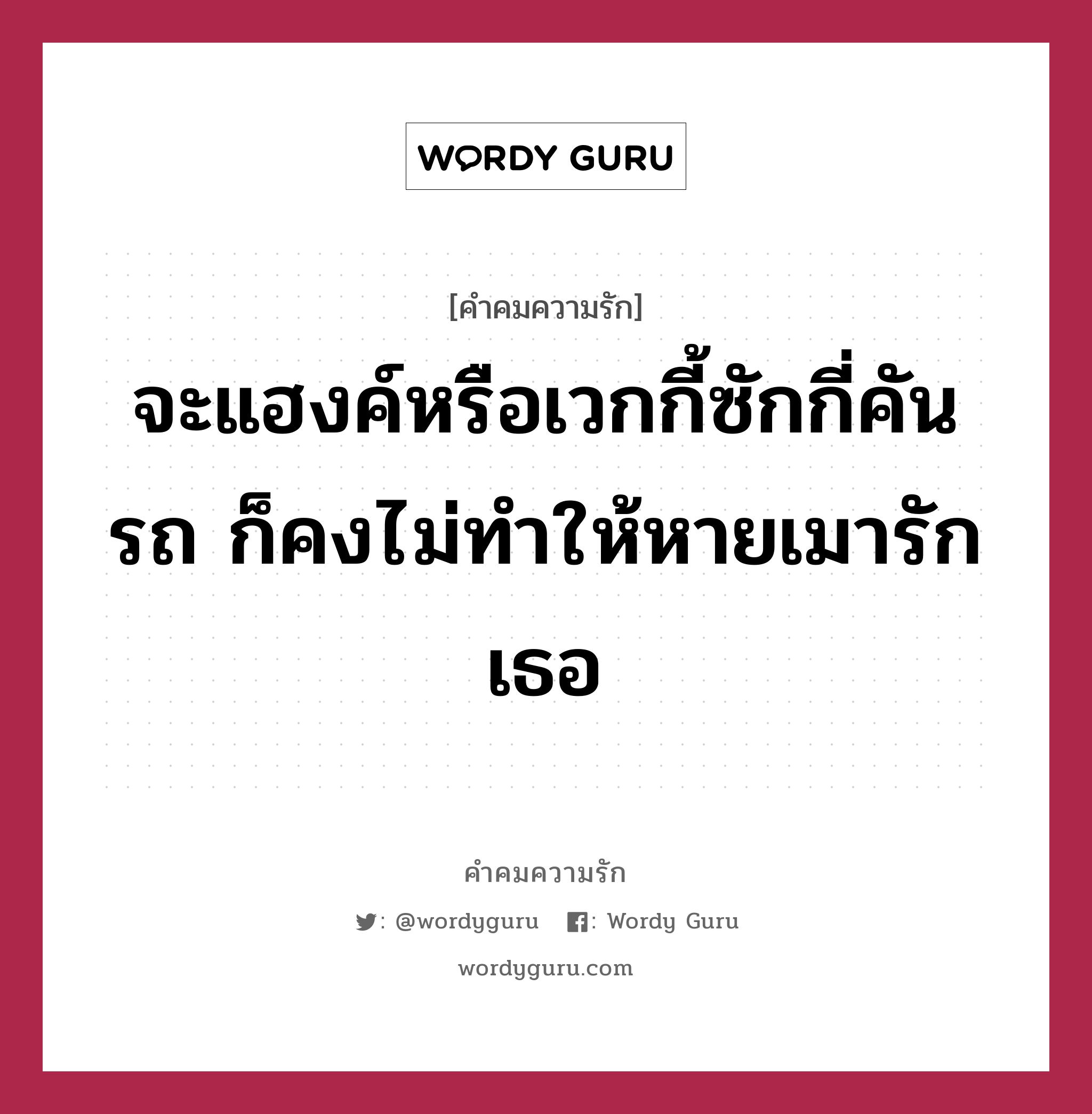 จะแฮงค์หรือเวกกี้ซักกี่คันรถ ก็คงไม่ทำให้หายเมารักเธอ, คำคมความรัก จะแฮงค์หรือเวกกี้ซักกี่คันรถ ก็คงไม่ทำให้หายเมารักเธอ