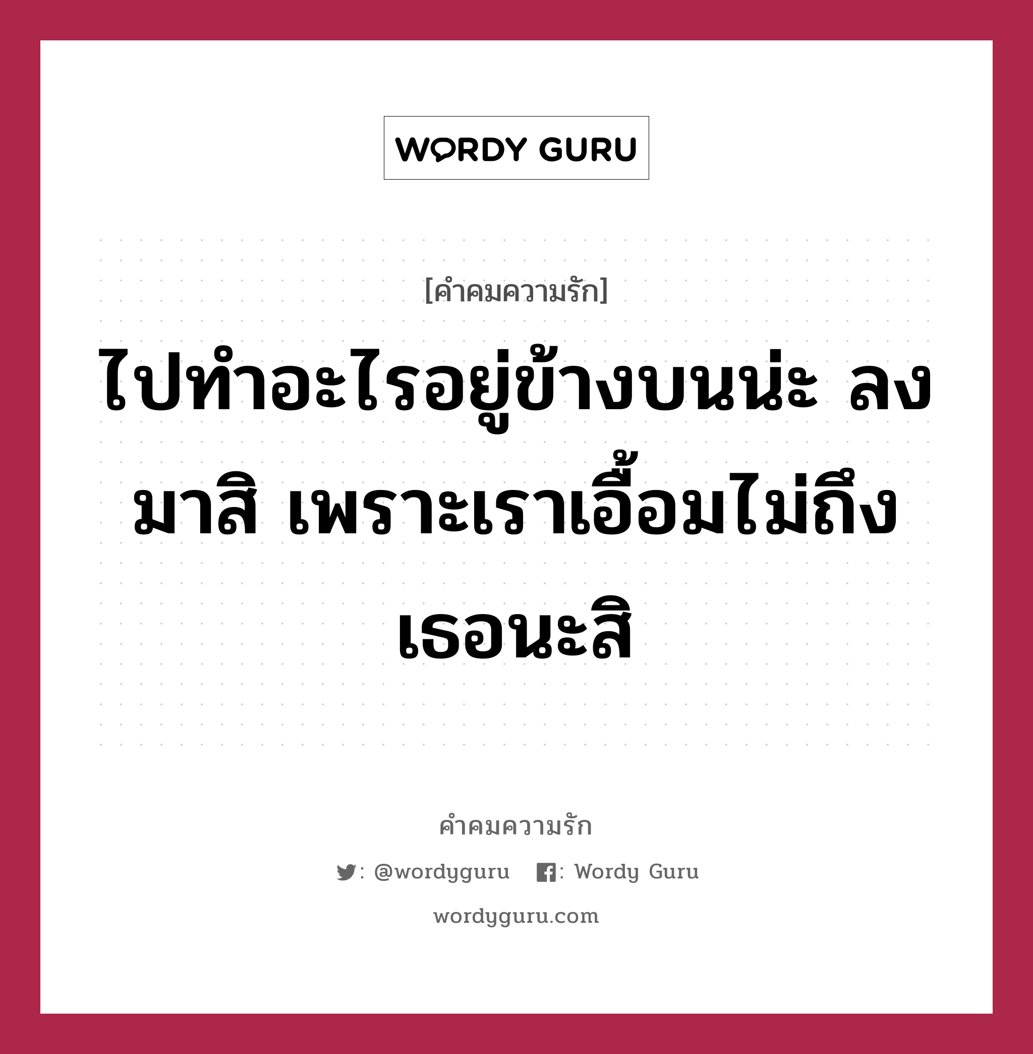 ไปทำอะไรอยู่ข้างบนน่ะ ลงมาสิ เพราะเราเอื้อมไม่ถึงเธอนะสิ, คำคมความรัก ไปทำอะไรอยู่ข้างบนน่ะ ลงมาสิ เพราะเราเอื้อมไม่ถึงเธอนะสิ