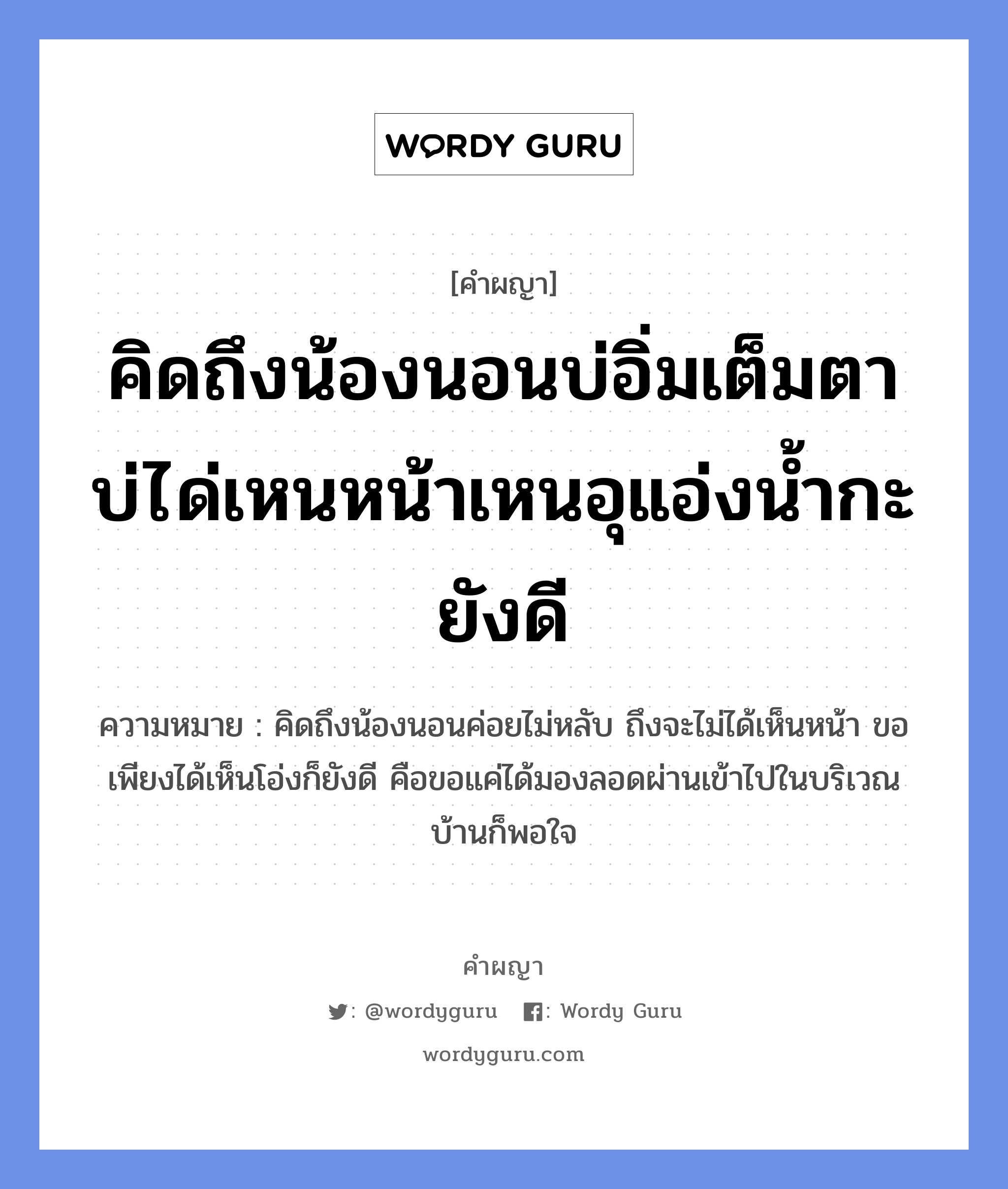 คิดถึงน้องนอนบ่อิ่มเต็มตา บ่ได่เหนหน้าเหนอุแอ่งน้ำกะยังดี หมายถึงอะไร?, คำผญา คิดถึงน้องนอนบ่อิ่มเต็มตา บ่ได่เหนหน้าเหนอุแอ่งน้ำกะยังดี ความหมาย คิดถึงน้องนอนค่อยไม่หลับ ถึงจะไม่ได้เห็นหน้า ขอเพียงได้เห็นโอ่งก็ยังดี คือขอแค่ได้มองลอดผ่านเข้าไปในบริเวณบ้านก็พอใจ