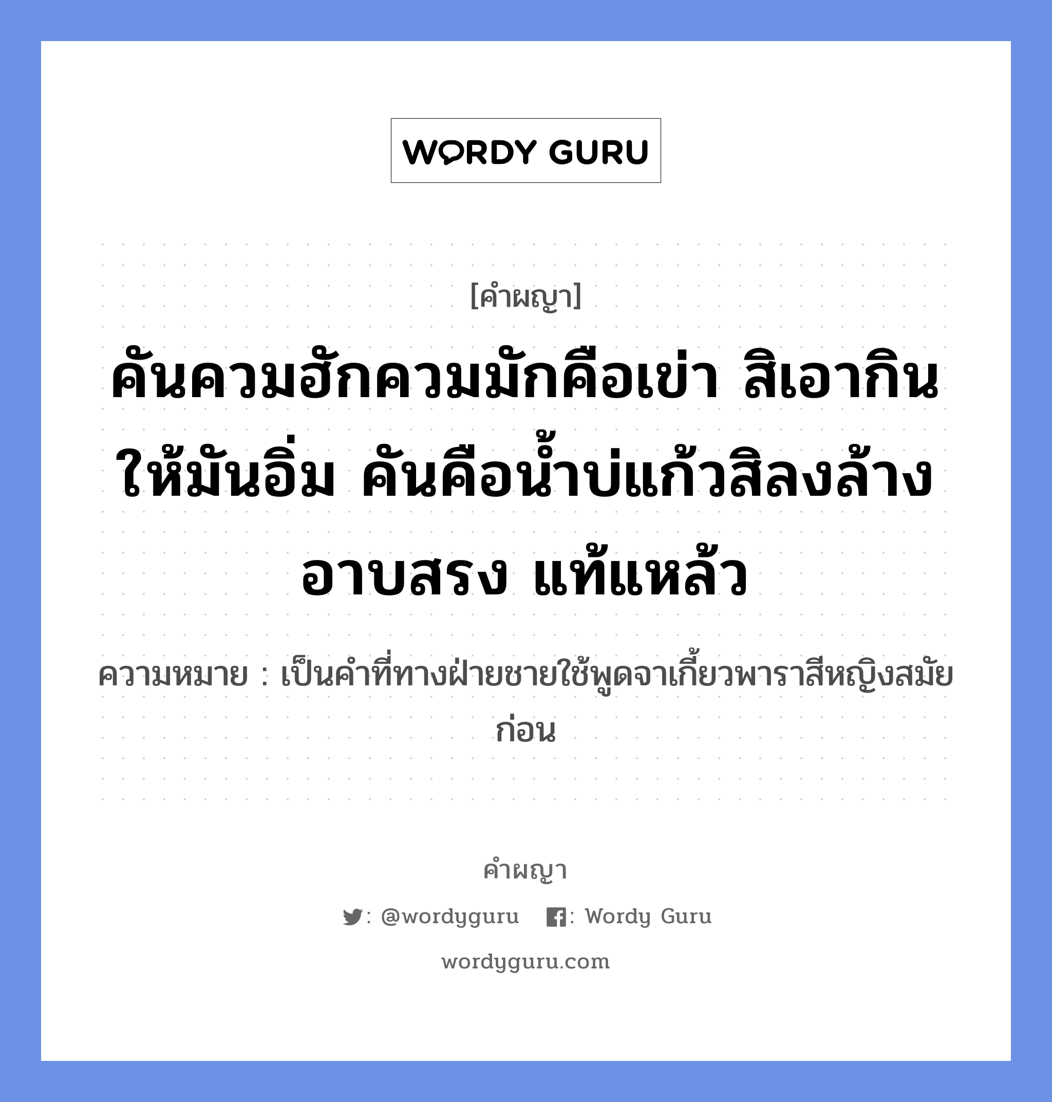 คันควมฮักควมมักคือเข่า สิเอากินให้มันอิ่ม คันคือน้ำบ่แก้วสิลงล้างอาบสรง แท้แหล้ว หมายถึงอะไร?, คำผญา คันควมฮักควมมักคือเข่า สิเอากินให้มันอิ่ม คันคือน้ำบ่แก้วสิลงล้างอาบสรง แท้แหล้ว ความหมาย เป็นคำที่ทางฝ่ายชายใช้พูดจาเกี้ยวพาราสีหญิงสมัยก่อน