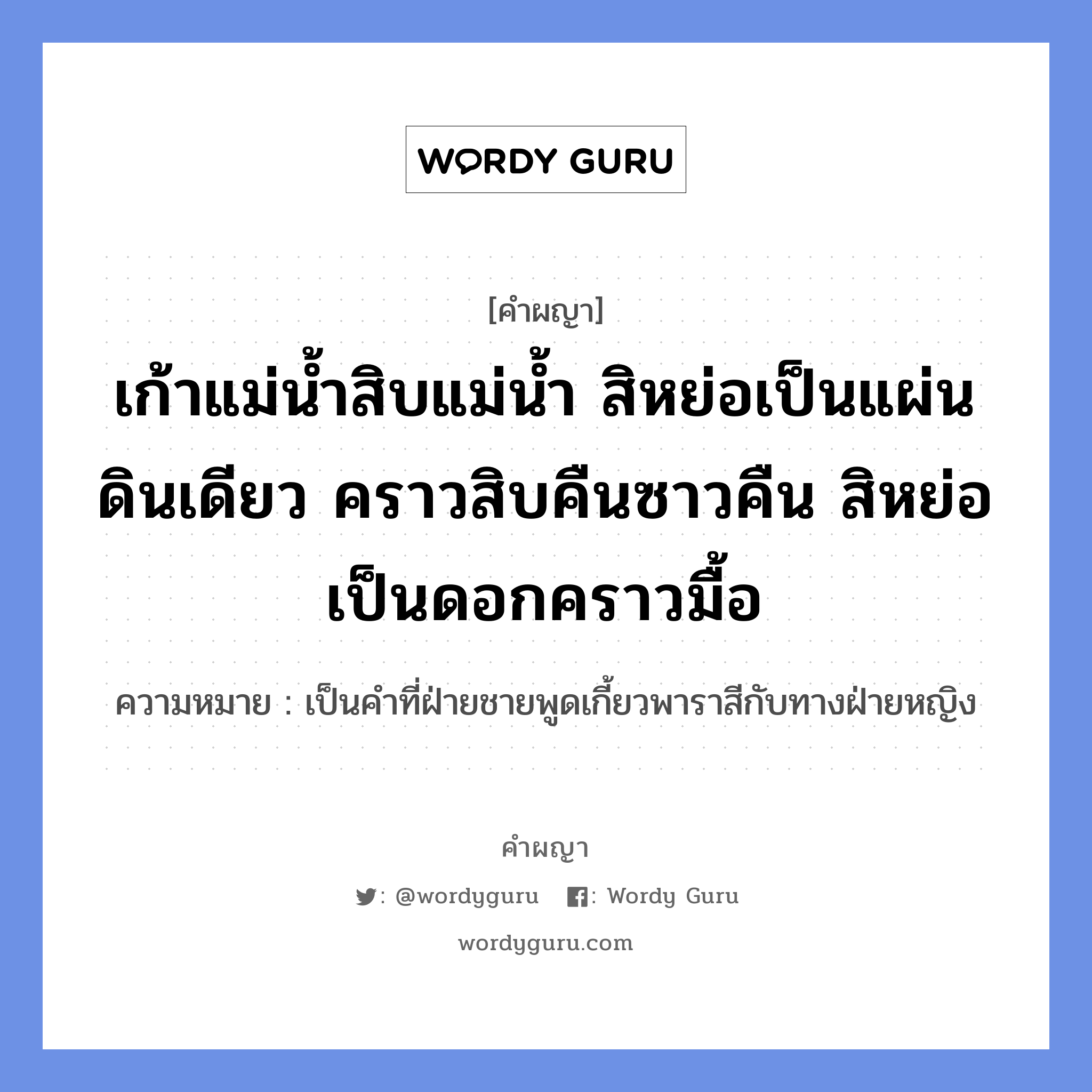 เก้าแม่น้ำสิบแม่น้ำ สิหย่อเป็นแผ่นดินเดียว คราวสิบคืนซาวคืน สิหย่อเป็นดอกคราวมื้อ หมายถึงอะไร?, คำผญา เก้าแม่น้ำสิบแม่น้ำ สิหย่อเป็นแผ่นดินเดียว คราวสิบคืนซาวคืน สิหย่อเป็นดอกคราวมื้อ ความหมาย เป็นคำที่ฝ่ายชายพูดเกี้ยวพาราสีกับทางฝ่ายหญิง