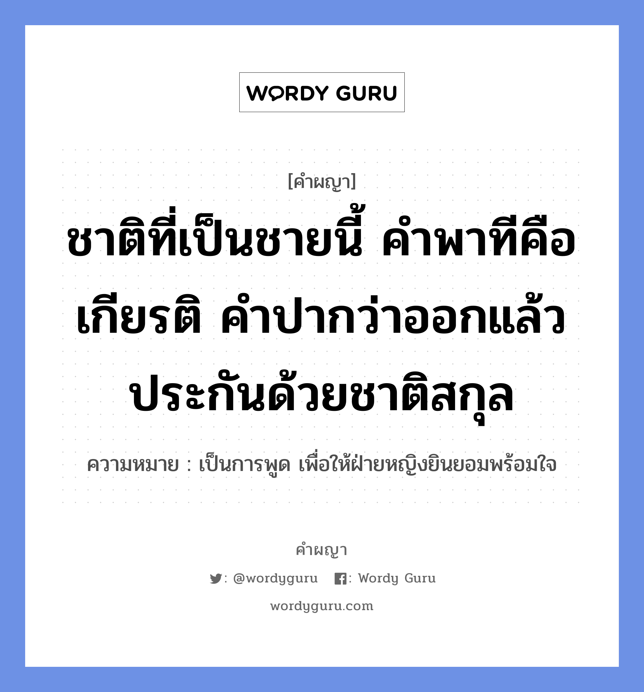 ชาติที่เป็นชายนี้ คำพาทีคือเกียรติ คำปากว่าออกแล้ว ประกันด้วยชาติสกุล หมายถึงอะไร?, คำผญา ชาติที่เป็นชายนี้ คำพาทีคือเกียรติ คำปากว่าออกแล้ว ประกันด้วยชาติสกุล ความหมาย เป็นการพูด เพื่อให้ฝ่ายหญิงยินยอมพร้อมใจ