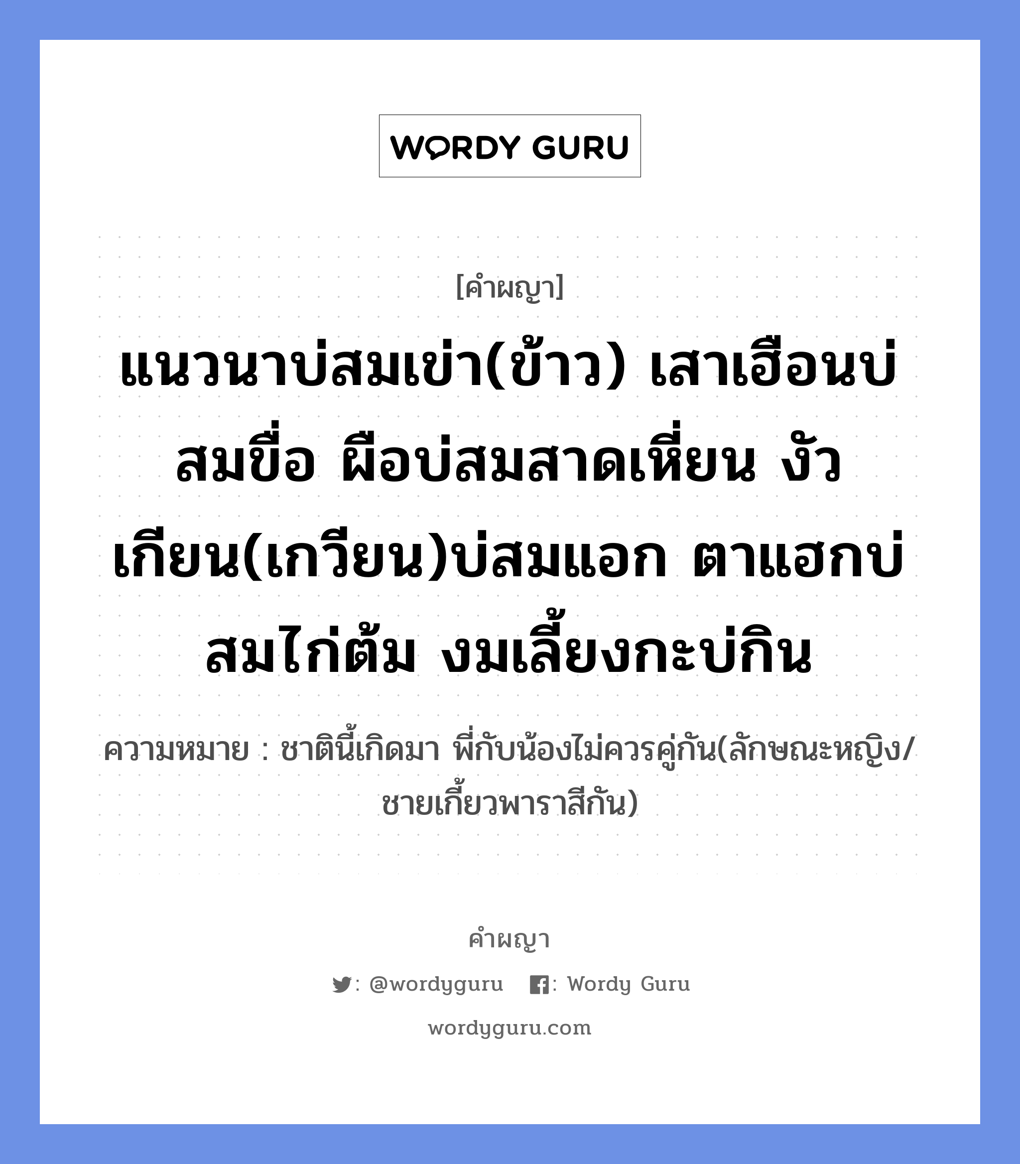 แนวนาบ่สมเข่า(ข้าว) เสาเฮือนบ่สมขื่อ ผือบ่สมสาดเหี่ยน งัวเกียน(เกวียน)บ่สมแอก ตาแฮกบ่สมไก่ต้ม งมเลี้ยงกะบ่กิน หมายถึงอะไร?, คำผญา แนวนาบ่สมเข่า(ข้าว) เสาเฮือนบ่สมขื่อ ผือบ่สมสาดเหี่ยน งัวเกียน(เกวียน)บ่สมแอก ตาแฮกบ่สมไก่ต้ม งมเลี้ยงกะบ่กิน ความหมาย ชาตินี้เกิดมา พี่กับน้องไม่ควรคู่กัน(ลักษณะหญิง/ชายเกี้ยวพาราสีกัน)