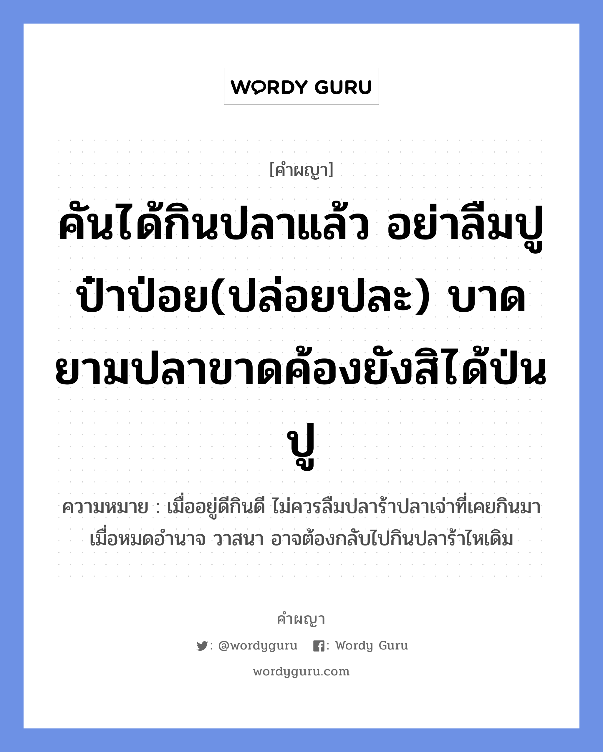 คันได้กินปลาแล้ว อย่าลืมปูป๋าป่อย(ปล่อยปละ) บาดยามปลาขาดค้องยังสิได้ป่นปู หมายถึงอะไร?, คำผญา คันได้กินปลาแล้ว อย่าลืมปูป๋าป่อย(ปล่อยปละ) บาดยามปลาขาดค้องยังสิได้ป่นปู ความหมาย เมื่ออยู่ดีกินดี ไม่ควรลืมปลาร้าปลาเจ่าที่เคยกินมา เมื่อหมดอำนาจ วาสนา อาจต้องกลับไปกินปลาร้าไหเดิม