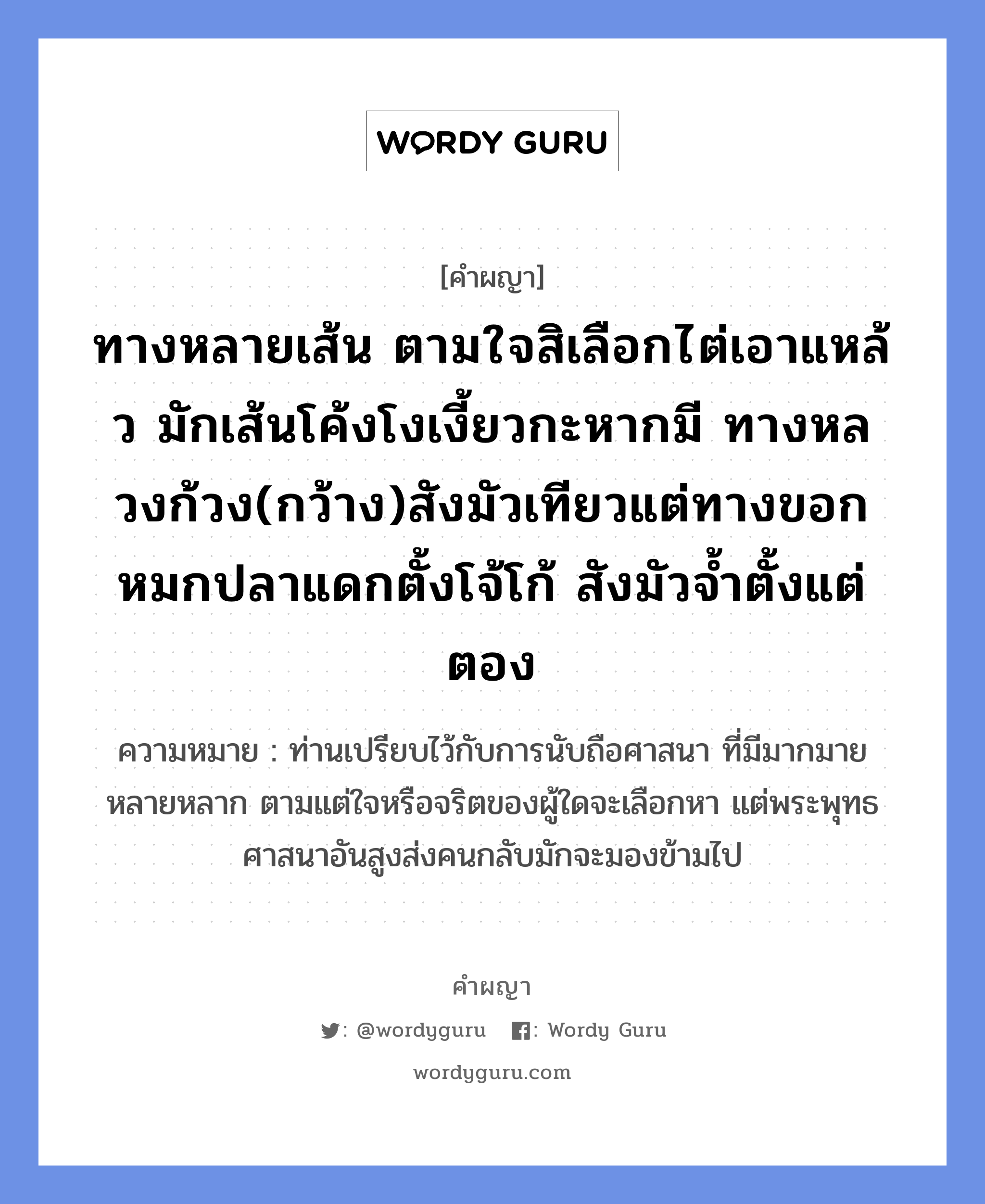 ทางหลายเส้น ตามใจสิเลือกไต่เอาแหล้ว มักเส้นโค้งโงเงี้ยวกะหากมี ทางหลวงก้วง(กว้าง)สังมัวเทียวแต่ทางขอก หมกปลาแดกตั้งโจ้โก้ สังมัวจ้ำตั้งแต่ตอง หมายถึงอะไร?, คำผญา ทางหลายเส้น ตามใจสิเลือกไต่เอาแหล้ว มักเส้นโค้งโงเงี้ยวกะหากมี ทางหลวงก้วง(กว้าง)สังมัวเทียวแต่ทางขอก หมกปลาแดกตั้งโจ้โก้ สังมัวจ้ำตั้งแต่ตอง ความหมาย ท่านเปรียบไว้กับการนับถือศาสนา ที่มีมากมายหลายหลาก ตามแต่ใจหรือจริตของผู้ใดจะเลือกหา แต่พระพุทธศาสนาอันสูงส่งคนกลับมักจะมองข้ามไป