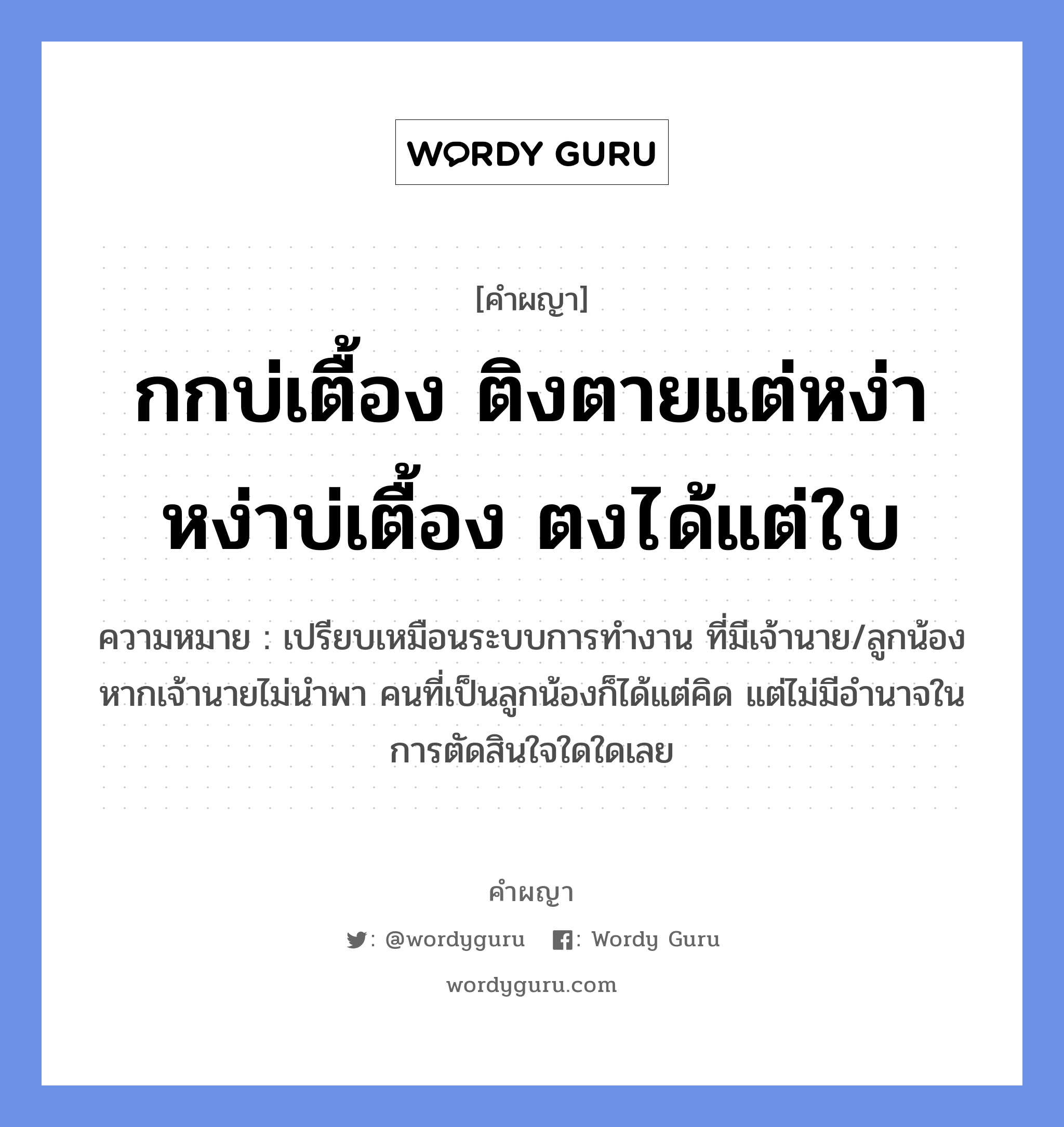 กกบ่เตื้อง ติงตายแต่หง่า หง่าบ่เตื้อง ตงได้แต่ใบ หมายถึงอะไร?, คำผญา กกบ่เตื้อง ติงตายแต่หง่า หง่าบ่เตื้อง ตงได้แต่ใบ ความหมาย เปรียบเหมือนระบบการทำงาน ที่มีเจ้านาย/ลูกน้อง หากเจ้านายไม่นำพา คนที่เป็นลูกน้องก็ได้แต่คิด แต่ไม่มีอำนาจในการตัดสินใจใดใดเลย