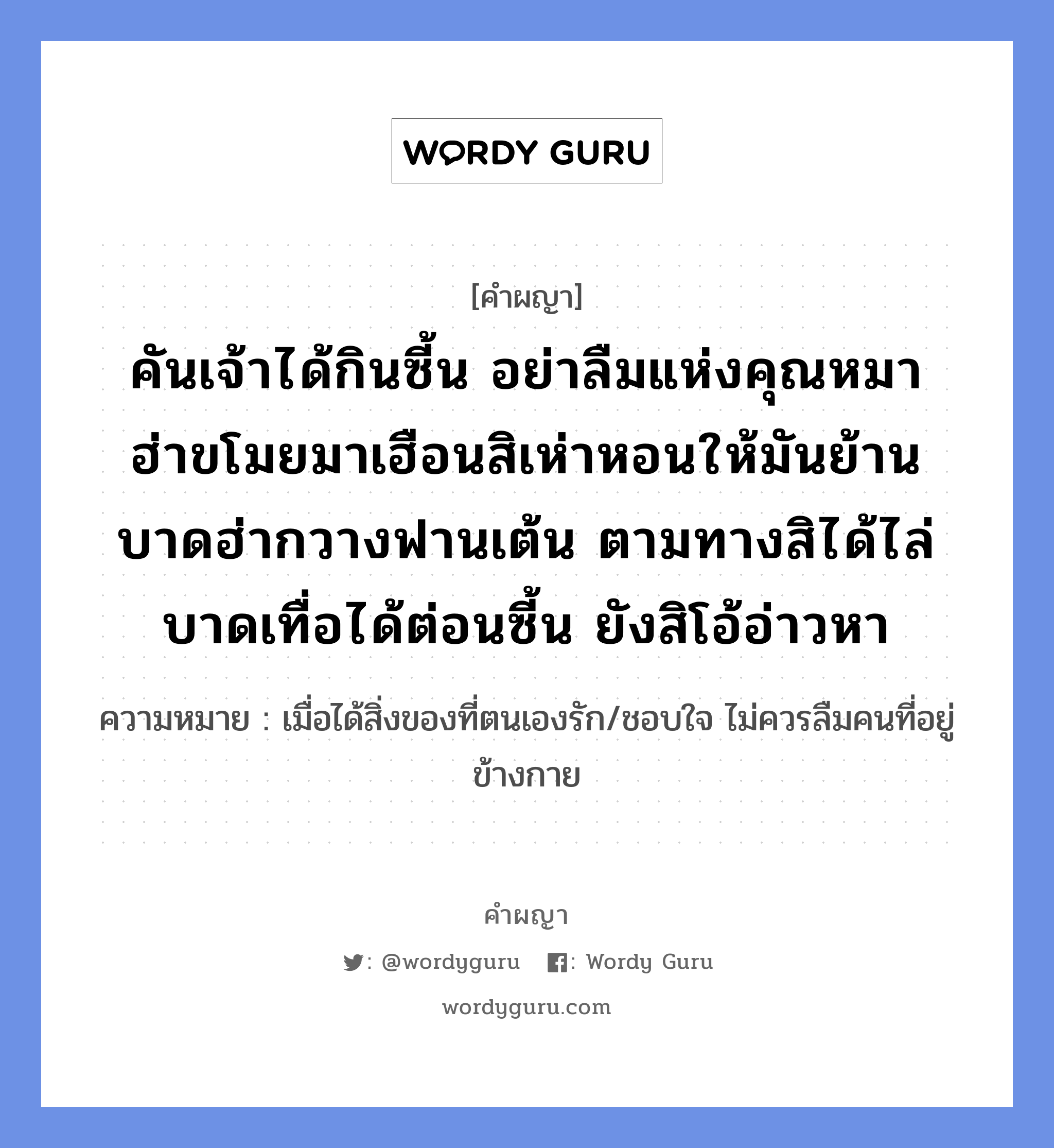 คันเจ้าได้กินซี้น อย่าลืมแห่งคุณหมา ฮ่าขโมยมาเฮือนสิเห่าหอนให้มันย้าน บาดฮ่ากวางฟานเต้น ตามทางสิได้ไล่ บาดเทื่อได้ต่อนซี้น ยังสิโอ้อ่าวหา หมายถึงอะไร?, คำผญา คันเจ้าได้กินซี้น อย่าลืมแห่งคุณหมา ฮ่าขโมยมาเฮือนสิเห่าหอนให้มันย้าน บาดฮ่ากวางฟานเต้น ตามทางสิได้ไล่ บาดเทื่อได้ต่อนซี้น ยังสิโอ้อ่าวหา ความหมาย เมื่อได้สิ่งของที่ตนเองรัก/ชอบใจ ไม่ควรลืมคนที่อยู่ข้างกาย