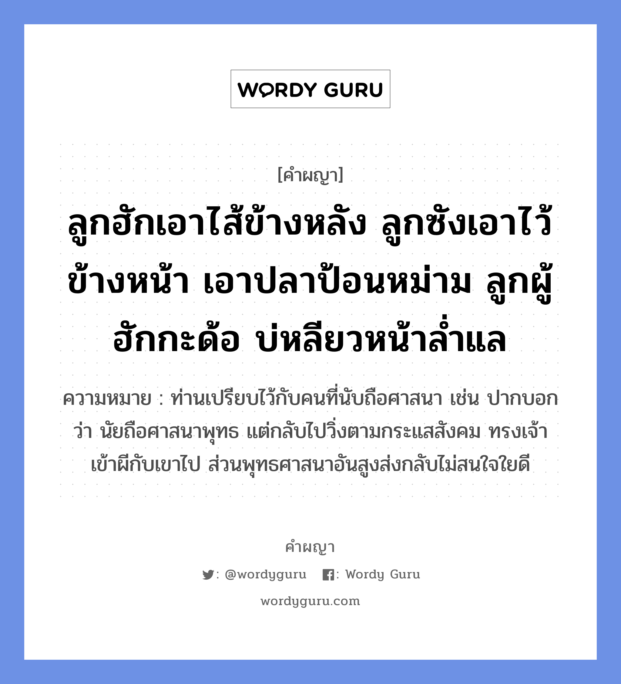 ลูกฮักเอาไส้ข้างหลัง ลูกซังเอาไว้ข้างหน้า เอาปลาป้อนหม่าม ลูกผู้ฮักกะด้อ บ่หลียวหน้าล่ำแล หมายถึงอะไร?, คำผญา ลูกฮักเอาไส้ข้างหลัง ลูกซังเอาไว้ข้างหน้า เอาปลาป้อนหม่าม ลูกผู้ฮักกะด้อ บ่หลียวหน้าล่ำแล ความหมาย ท่านเปรียบไว้กับคนที่นับถือศาสนา เช่น ปากบอกว่า นัยถือศาสนาพุทธ แต่กลับไปวิ่งตามกระแสสังคม ทรงเจ้าเข้าผีกับเขาไป ส่วนพุทธศาสนาอันสูงส่งกลับไม่สนใจใยดี