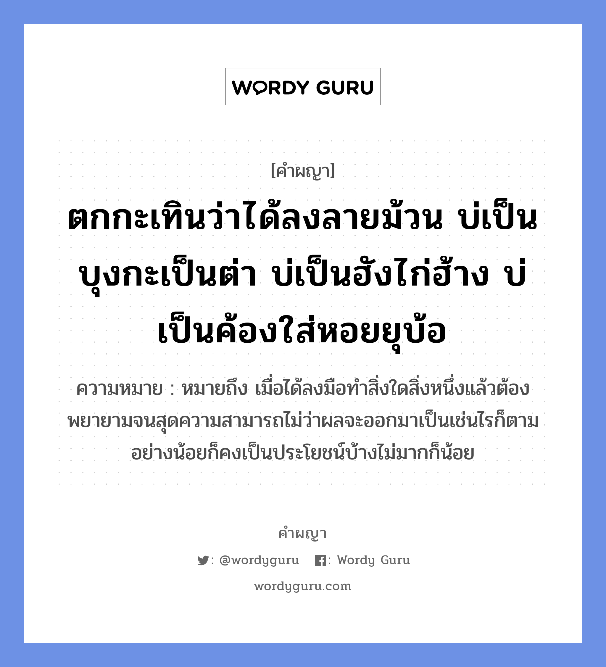 ตกกะเทินว่าได้ลงลายม้วน บ่เป็นบุงกะเป็นต่า บ่เป็นฮังไก่ฮ้าง บ่เป็นค้องใส่หอยยุบ้อ หมายถึงอะไร?, คำผญา ตกกะเทินว่าได้ลงลายม้วน บ่เป็นบุงกะเป็นต่า บ่เป็นฮังไก่ฮ้าง บ่เป็นค้องใส่หอยยุบ้อ ความหมาย หมายถึง เมื่อได้ลงมือทำสิ่งใดสิ่งหนึ่งแล้วต้องพยายามจนสุดความสามารถไม่ว่าผลจะออกมาเป็นเช่นไรก็ตาม อย่างน้อยก็คงเป็นประโยชน์บ้างไม่มากก็น้อย