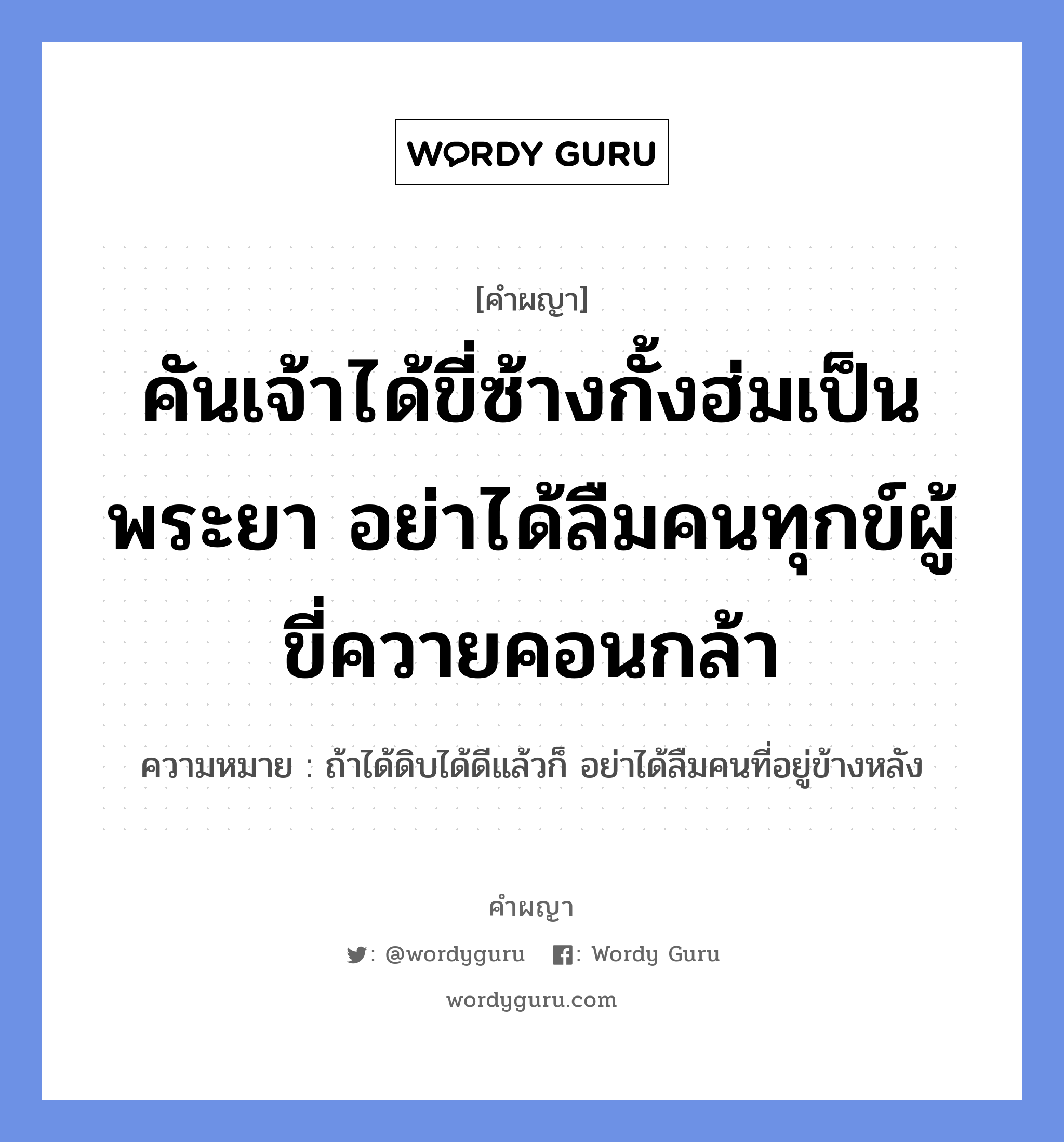 คันเจ้าได้ขี่ซ้างกั้งฮ่มเป็นพระยา อย่าได้ลืมคนทุกข์ผู้ขี่ควายคอนกล้า หมายถึงอะไร?, คำผญา คันเจ้าได้ขี่ซ้างกั้งฮ่มเป็นพระยา อย่าได้ลืมคนทุกข์ผู้ขี่ควายคอนกล้า ความหมาย ถ้าได้ดิบได้ดีแล้วก็ อย่าได้ลืมคนที่อยู่ข้างหลัง