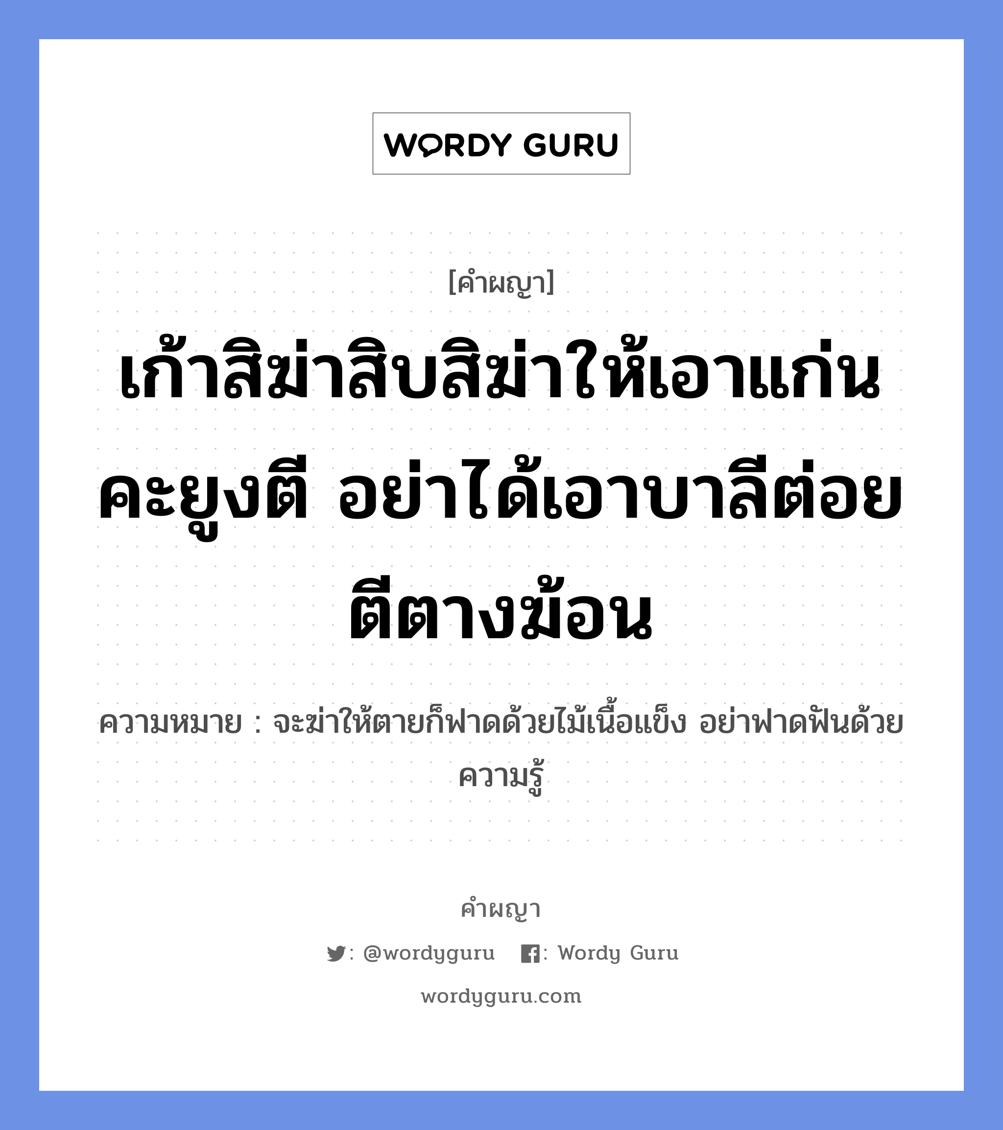 เก้าสิฆ่าสิบสิฆ่าให้เอาแก่นคะยูงตี มาซ่างเอาหัวใจตีเน่านูมในเนื้อ ตายกะบ่ตายแท้พอทรงวิบาก อยากกะกินบ่ได้คาแค้นคั่งทวง ขอให้หาหมอส้องทำขวัญให้แน่ จั่งสิหายพยาธิฮ้ายคายส้องบ่ให้เสีย หมายถึงอะไร?, คำผญา เก้าสิฆ่าสิบสิฆ่าให้เอาแก่นคะยูงตี อย่าได้เอาบาลีต่อยตีตางฆ้อน ความหมาย จะฆ่าให้ตายก็ฟาดด้วยไม้เนื้อแข็ง อย่าฟาดฟันด้วยความรู้