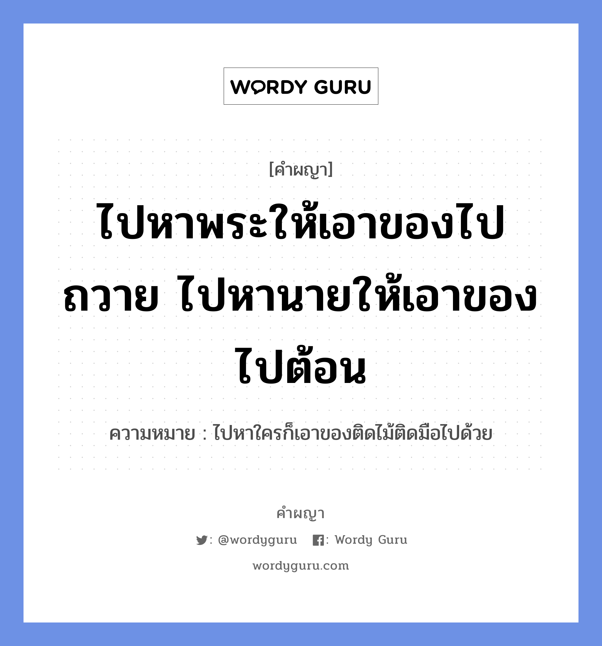 ไปหาพระให้เอาของไปถวาย ไปหานายให้เอาของไปต้อน หมายถึงอะไร?, คำผญา ไปหาพระให้เอาของไปถวาย ไปหานายให้เอาของไปต้อน ความหมาย ไปหาใครก็เอาของติดไม้ติดมือไปด้วย