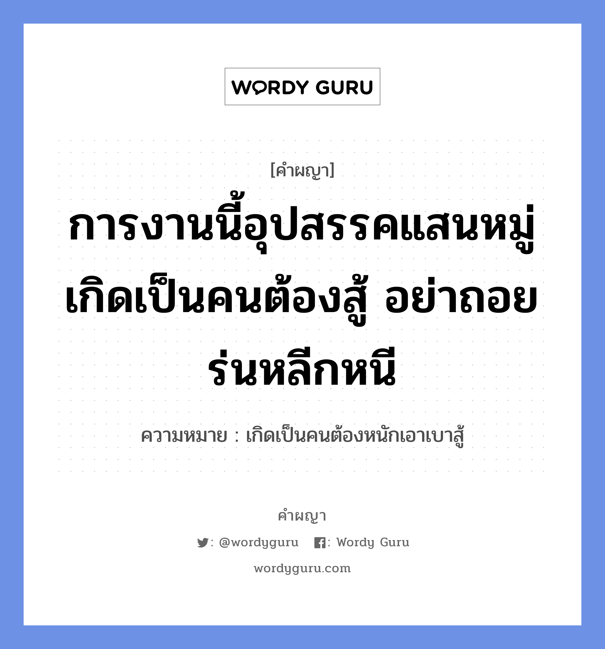 การงานนี้อุปสรรคแสนหมู่ เกิดเป็นคนต้องสู้ อย่าถอยร่นหลีกหนี หมายถึงอะไร?, คำผญา การงานนี้อุปสรรคแสนหมู่ เกิดเป็นคนต้องสู้ อย่าถอยร่นหลีกหนี ความหมาย เกิดเป็นคนต้องหนักเอาเบาสู้