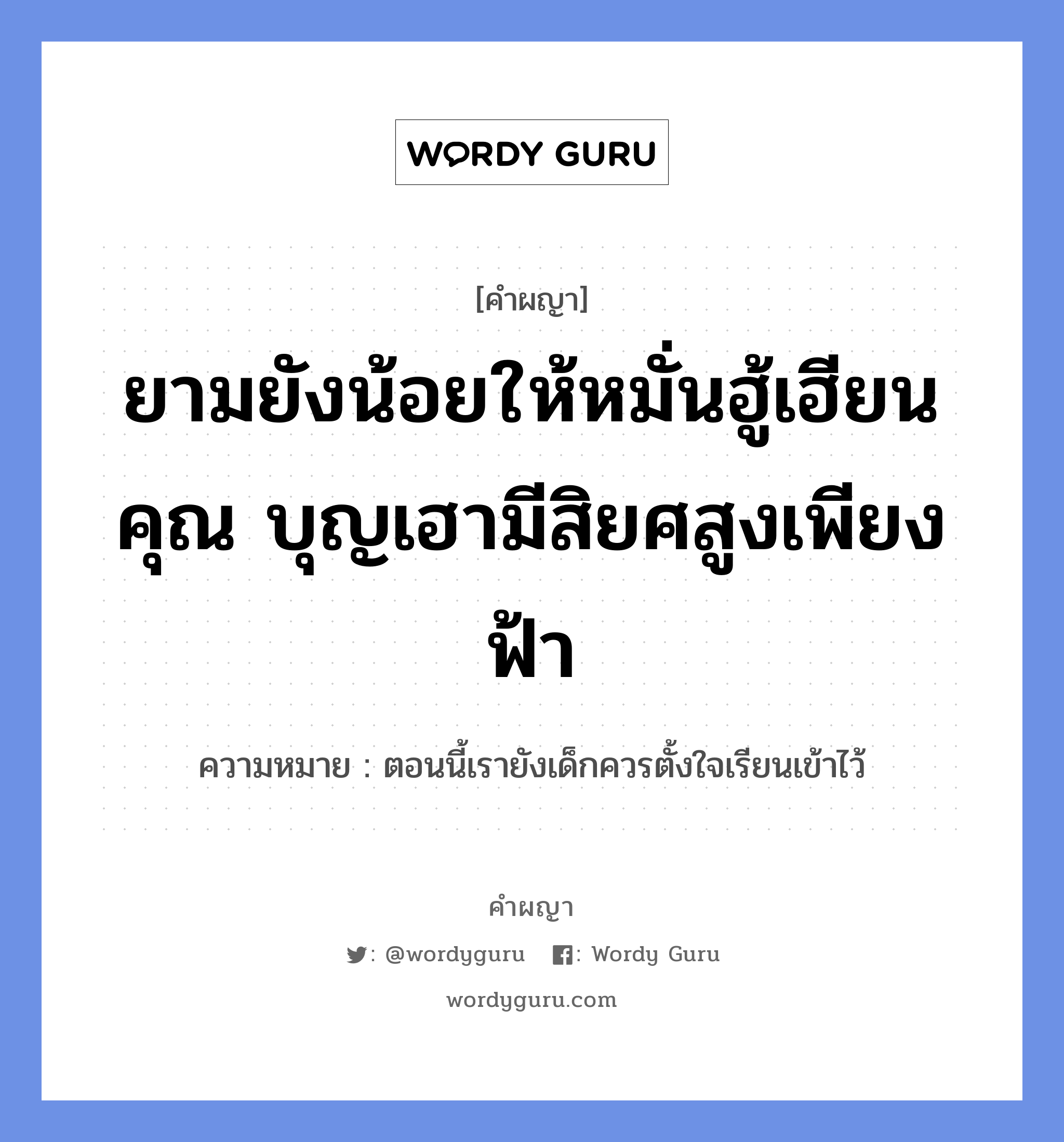 ยามยังน้อยให้หมั่นฮู้เฮียนคุณ บุญเฮามีสิยศสูงเพียงฟ้า หมายถึงอะไร?, คำผญา ยามยังน้อยให้หมั่นฮู้เฮียนคุณ บุญเฮามีสิยศสูงเพียงฟ้า ความหมาย ตอนนี้เรายังเด็กควรตั้งใจเรียนเข้าไว้