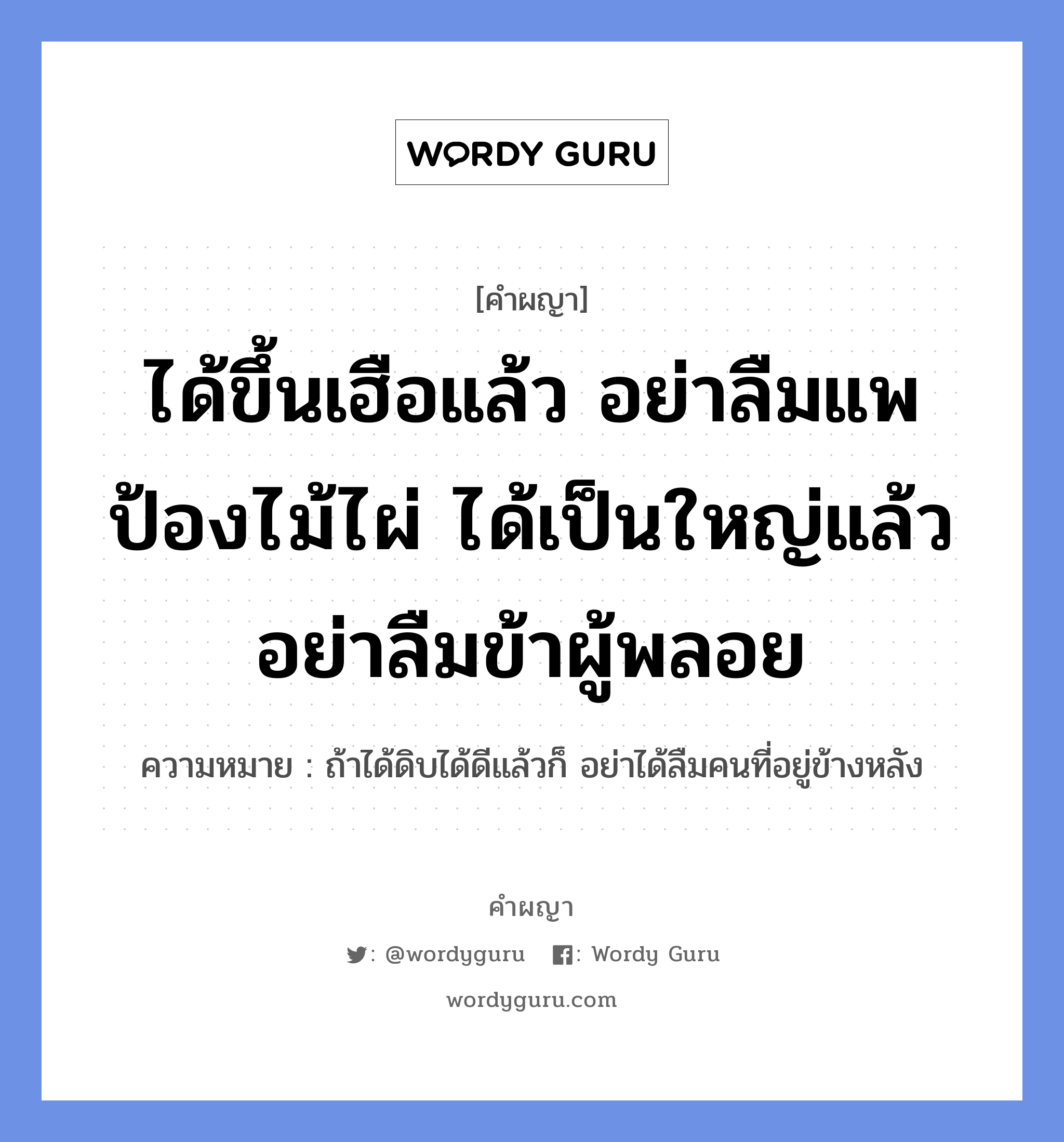 ได้ขึ้นเฮือแล้ว อย่าลืมแพป้องไม้ไผ่ ได้เป็นใหญ่แล้ว อย่าลืมข้าผู้พลอย หมายถึงอะไร?, คำผญา ได้ขึ้นเฮือแล้ว อย่าลืมแพป้องไม้ไผ่ ได้เป็นใหญ่แล้ว อย่าลืมข้าผู้พลอย ความหมาย ถ้าได้ดิบได้ดีแล้วก็ อย่าได้ลืมคนที่อยู่ข้างหลัง