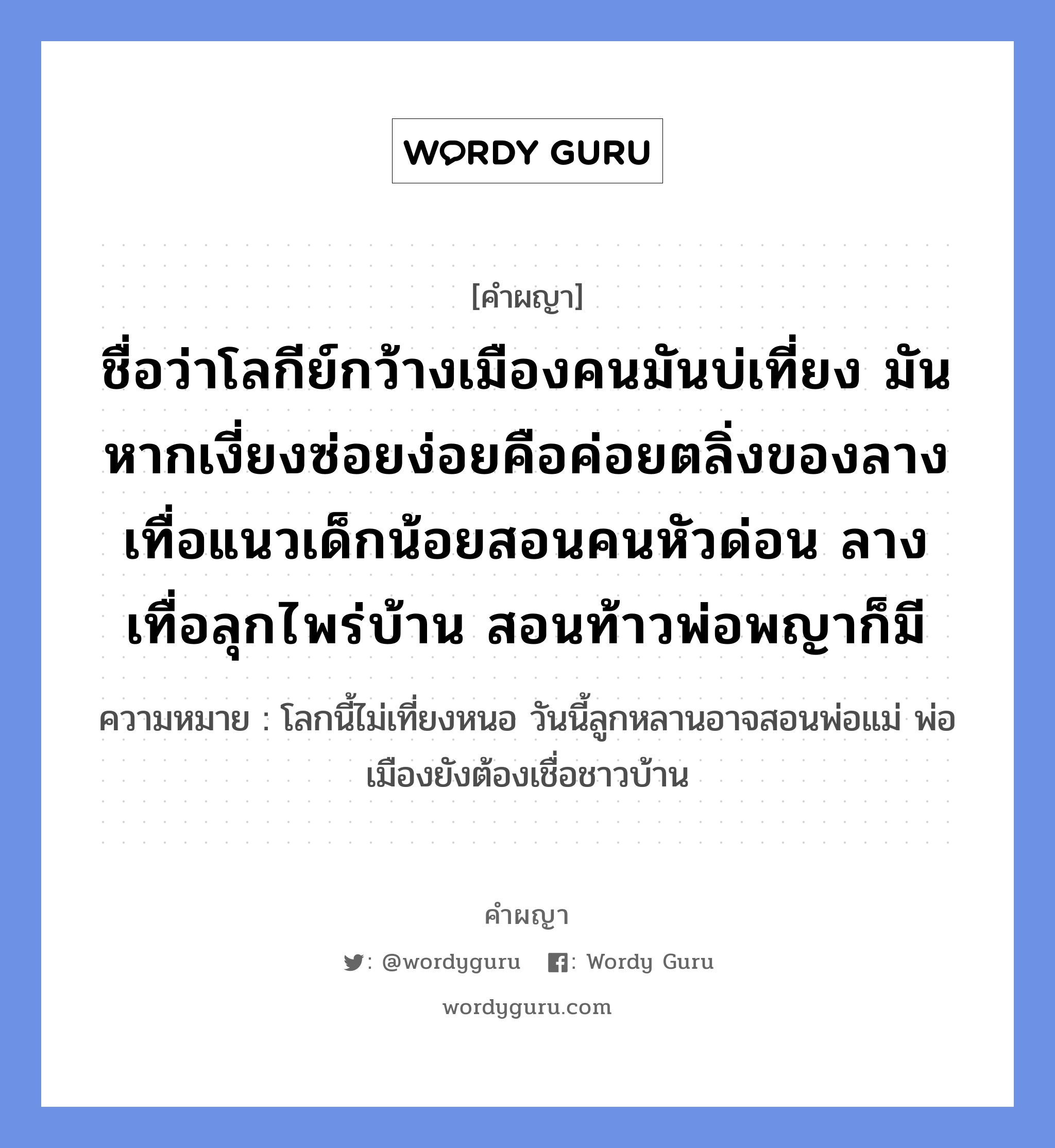 ชื่อว่าโลกีย์กว้างเมืองคนมันบ่เที่ยง มัน หากเงี่ยงซ่อยง่อยคือค่อยตลิ่งของลางเทื่อแนวเด็กน้อยสอนคนหัวด่อน ลางเทื่อลุกไพร่บ้าน สอนท้าวพ่อพญาก็มี หมายถึงอะไร?, คำผญา ชื่อว่าโลกีย์กว้างเมืองคนมันบ่เที่ยง มัน หากเงี่ยงซ่อยง่อยคือค่อยตลิ่งของลางเทื่อแนวเด็กน้อยสอนคนหัวด่อน ลางเทื่อลุกไพร่บ้าน สอนท้าวพ่อพญาก็มี ความหมาย โลกนี้ไม่เที่ยงหนอ วันนี้ลูกหลานอาจสอนพ่อแม่ พ่อเมืองยังต้องเชื่อชาวบ้าน