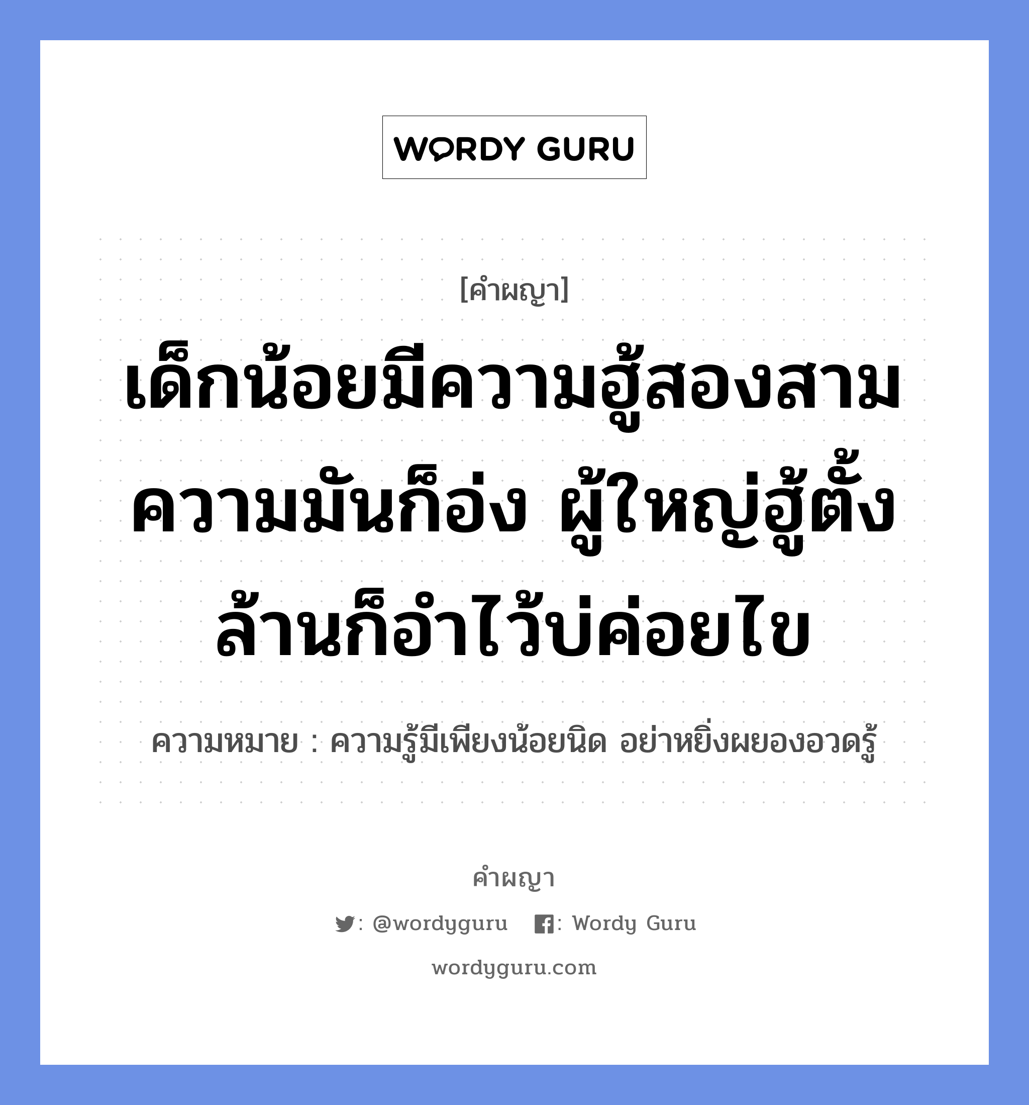 เด็กน้อยมีความฮู้สองสามความมันก็อ่ง ผู้ใหญ่ฮู้ตั้งล้านก็อำไว้บ่ค่อยไข หมายถึงอะไร?, คำผญา เด็กน้อยมีความฮู้สองสามความมันก็อ่ง ผู้ใหญ่ฮู้ตั้งล้านก็อำไว้บ่ค่อยไข ความหมาย ความรู้มีเพียงน้อยนิด อย่าหยิ่งผยองอวดรู้