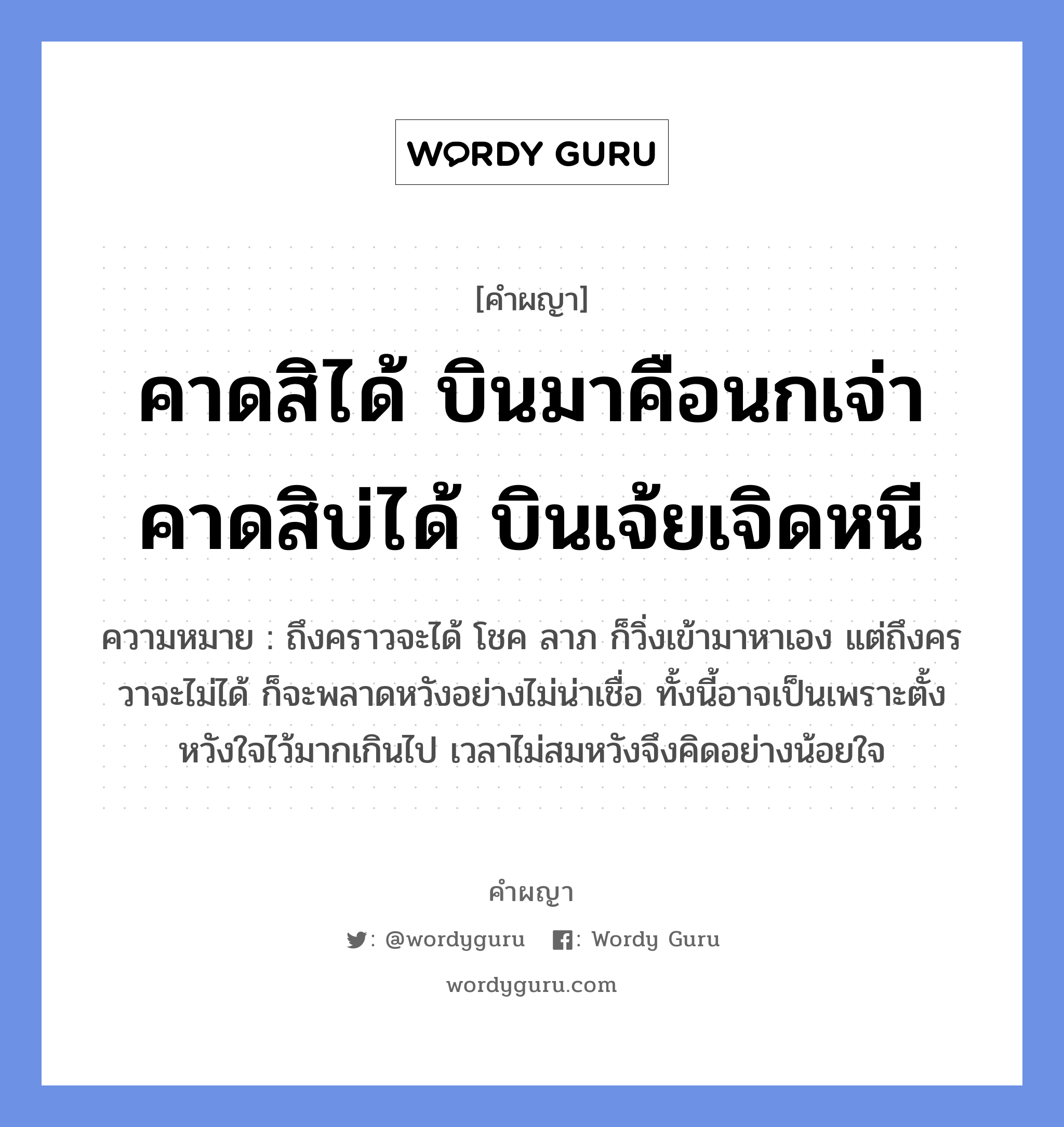 คาดสิได้ บินมาคือนกเจ่า คาดสิบ่ได้ บินเจ้ยเจิดหนี หมายถึงอะไร?, คำผญา คาดสิได้ บินมาคือนกเจ่า คาดสิบ่ได้ บินเจ้ยเจิดหนี ความหมาย ถึงคราวจะได้ โชค ลาภ ก็วิ่งเข้ามาหาเอง แต่ถึงครวาจะไม่ได้ ก็จะพลาดหวังอย่างไม่น่าเชื่อ ทั้งนี้อาจเป็นเพราะตั้งหวังใจไว้มากเกินไป เวลาไม่สมหวังจึงคิดอย่างน้อยใจ