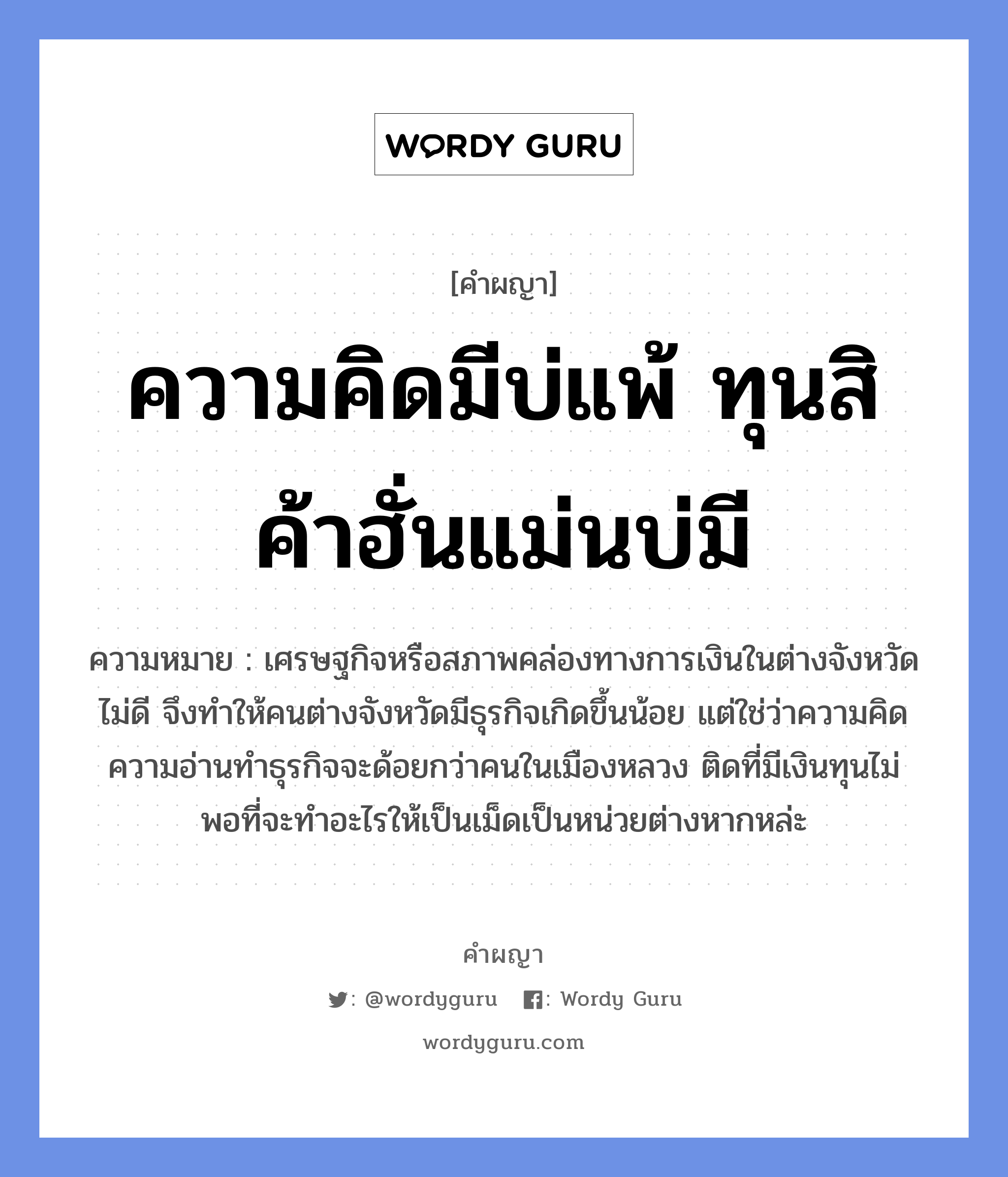 ความคิดมีบ่แพ้ ทุนสิค้าฮั่นแม่นบ่มี หมายถึงอะไร?, คำผญา ความคิดมีบ่แพ้ ทุนสิค้าฮั่นแม่นบ่มี ความหมาย เศรษฐกิจหรือสภาพคล่องทางการเงินในต่างจังหวัดไม่ดี จึงทำให้คนต่างจังหวัดมีธุรกิจเกิดขึ้นน้อย แต่ใช่ว่าความคิดความอ่านทำธุรกิจจะด้อยกว่าคนในเมืองหลวง ติดที่มีเงินทุนไม่พอที่จะทำอะไรให้เป็นเม็ดเป็นหน่วยต่างหากหล่ะ