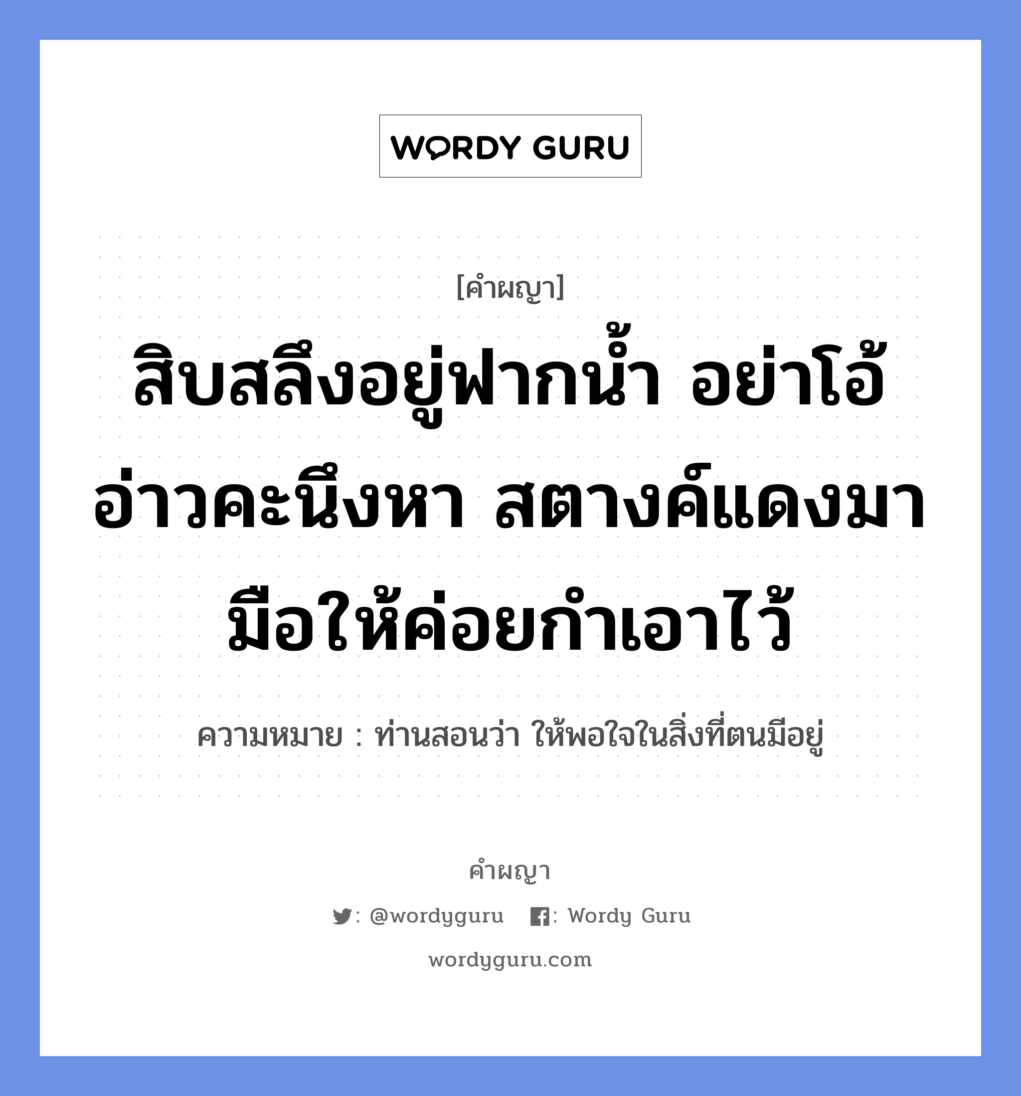 สิบสลึงอยู่ฟากน้ำ อย่าโอ้อ่าวคะนึงหา สตางค์แดงมามือให้ค่อยกำเอาไว้ หมายถึงอะไร?, คำผญา สิบสลึงอยู่ฟากน้ำ อย่าโอ้อ่าวคะนึงหา สตางค์แดงมามือให้ค่อยกำเอาไว้ ความหมาย ท่านสอนว่า ให้พอใจในสิ่งที่ตนมีอยู่