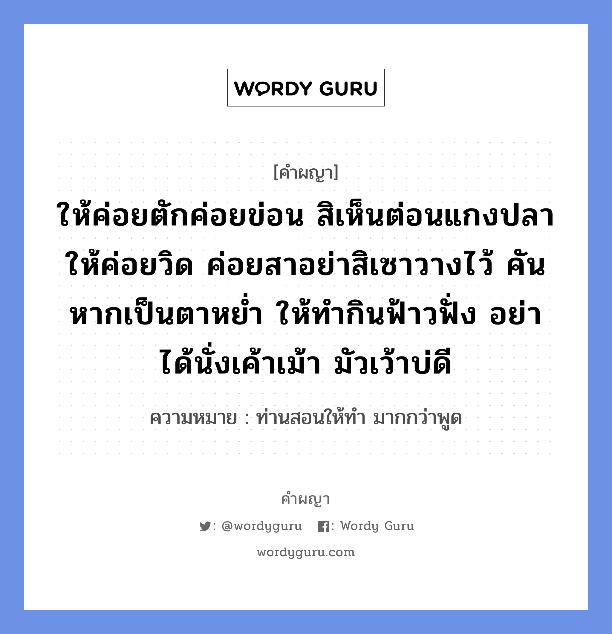 ให้ค่อยตักค่อยข่อน สิเห็นต่อนแกงปลา ให้ค่อยวิด ค่อยสาอย่าสิเซาวางไว้ คันหากเป็นตาหย่ำ ให้ทำกินฟ้าวฟั่ง อย่าได้นั่งเค้าเม้า มัวเว้าบ่ดี หมายถึงอะไร?, คำผญา ให้ค่อยตักค่อยข่อน สิเห็นต่อนแกงปลา ให้ค่อยวิด ค่อยสาอย่าสิเซาวางไว้ คันหากเป็นตาหย่ำ ให้ทำกินฟ้าวฟั่ง อย่าได้นั่งเค้าเม้า มัวเว้าบ่ดี ความหมาย ท่านสอนให้ทำ มากกว่าพูด