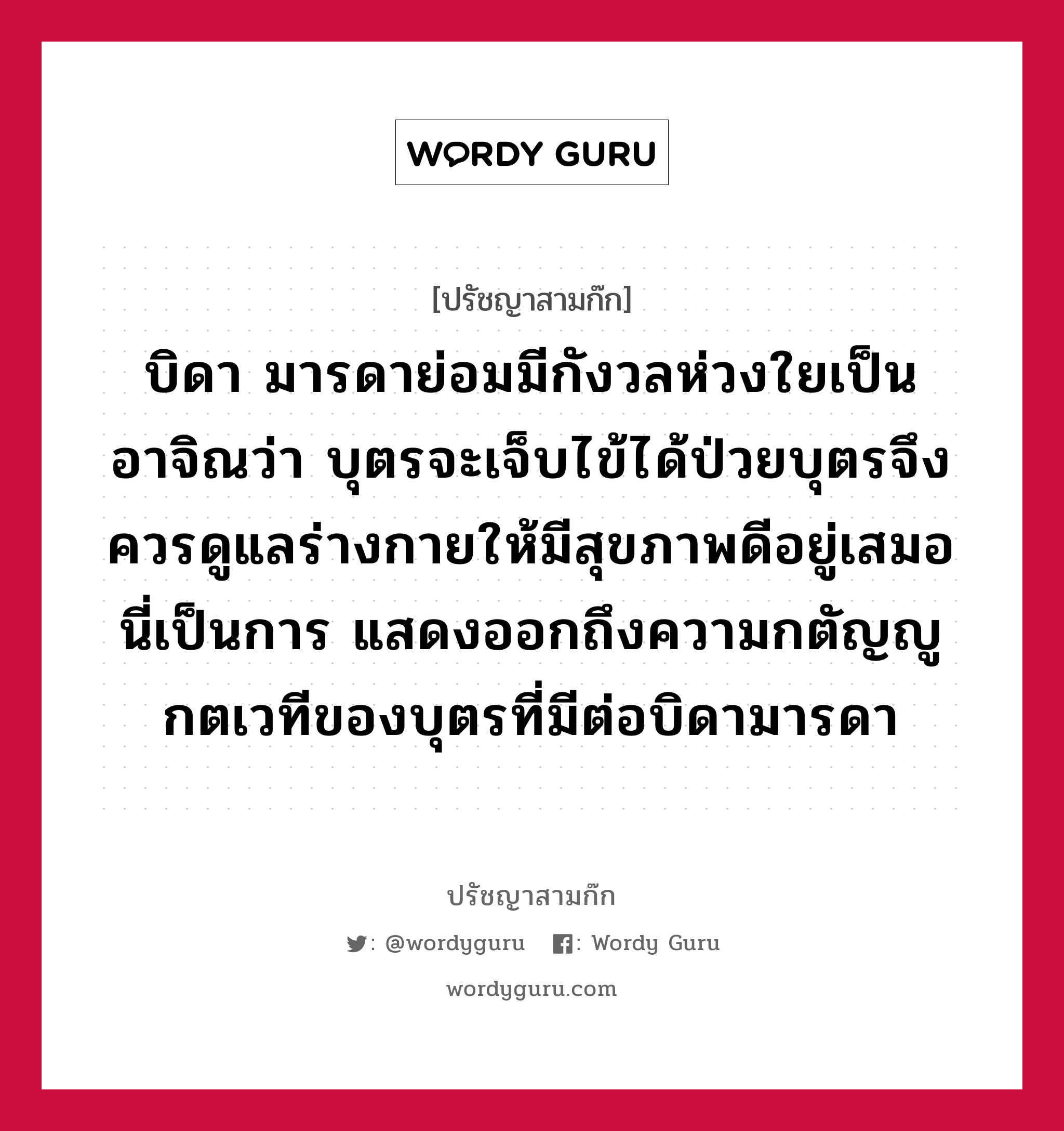 บิดา มารดาย่อมมีกังวลห่วงใยเป็นอาจิณว่า บุตรจะเจ็บไข้ได้ป่วยบุตรจึงควรดูแลร่างกายให้มีสุขภาพดีอยู่เสมอนี่เป็นการ แสดงออกถึงความกตัญญูกตเวทีของบุตรที่มีต่อบิดามารดา หมายถึงอะไร?, ปรัชญาสามก๊ก บิดา มารดาย่อมมีกังวลห่วงใยเป็นอาจิณว่า บุตรจะเจ็บไข้ได้ป่วยบุตรจึงควรดูแลร่างกายให้มีสุขภาพดีอยู่เสมอนี่เป็นการ แสดงออกถึงความกตัญญูกตเวทีของบุตรที่มีต่อบิดามารดา