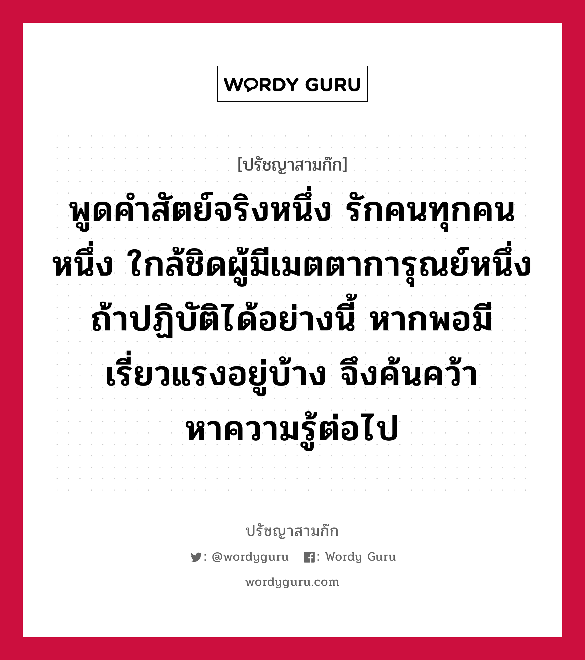 พูดคำสัตย์จริงหนึ่ง รักคนทุกคนหนึ่ง ใกล้ชิดผู้มีเมตตาการุณย์หนึ่ง ถ้าปฏิบัติได้อย่างนี้ หากพอมีเรี่ยวแรงอยู่บ้าง จึงค้นคว้าหาความรู้ต่อไป หมายถึงอะไร?, ปรัชญาสามก๊ก พูดคำสัตย์จริงหนึ่ง รักคนทุกคนหนึ่ง ใกล้ชิดผู้มีเมตตาการุณย์หนึ่ง ถ้าปฏิบัติได้อย่างนี้ หากพอมีเรี่ยวแรงอยู่บ้าง จึงค้นคว้าหาความรู้ต่อไป