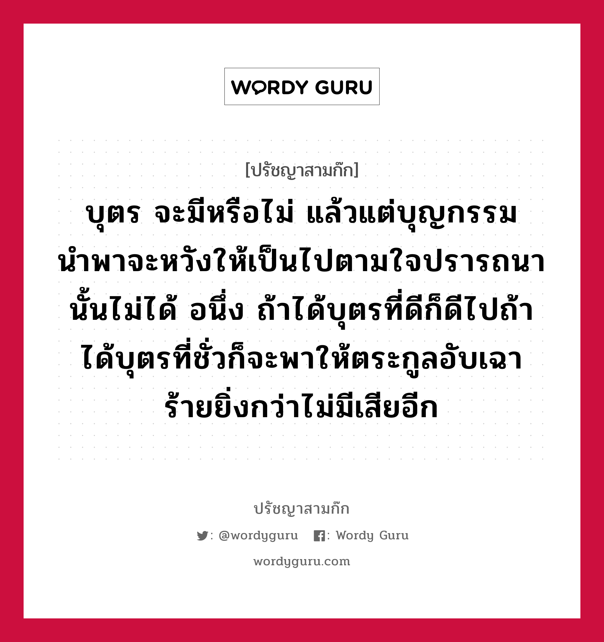 บุตร จะมีหรือไม่ แล้วแต่บุญกรรมนำพาจะหวังให้เป็นไปตามใจปรารถนานั้นไม่ได้ อนึ่ง ถ้าได้บุตรที่ดีก็ดีไปถ้าได้บุตรที่ชั่วก็จะพาให้ตระกูลอับเฉา ร้ายยิ่งกว่าไม่มีเสียอีก หมายถึงอะไร?, ปรัชญาสามก๊ก บุตร จะมีหรือไม่ แล้วแต่บุญกรรมนำพาจะหวังให้เป็นไปตามใจปรารถนานั้นไม่ได้ อนึ่ง ถ้าได้บุตรที่ดีก็ดีไปถ้าได้บุตรที่ชั่วก็จะพาให้ตระกูลอับเฉา ร้ายยิ่งกว่าไม่มีเสียอีก