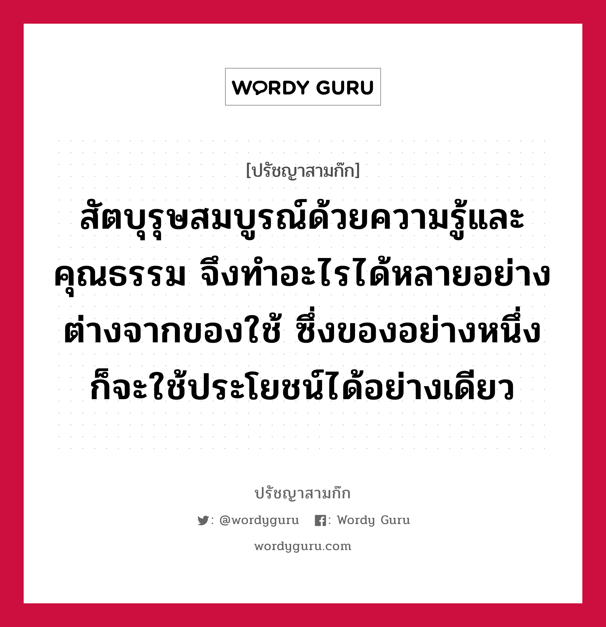 สัตบุรุษสมบูรณ์ด้วยความรู้และคุณธรรม จึงทำอะไรได้หลายอย่าง ต่างจากของใช้ ซึ่งของอย่างหนึ่งก็จะใช้ประโยชน์ได้อย่างเดียว หมายถึงอะไร?, ปรัชญาสามก๊ก สัตบุรุษสมบูรณ์ด้วยความรู้และคุณธรรม จึงทำอะไรได้หลายอย่าง ต่างจากของใช้ ซึ่งของอย่างหนึ่งก็จะใช้ประโยชน์ได้อย่างเดียว