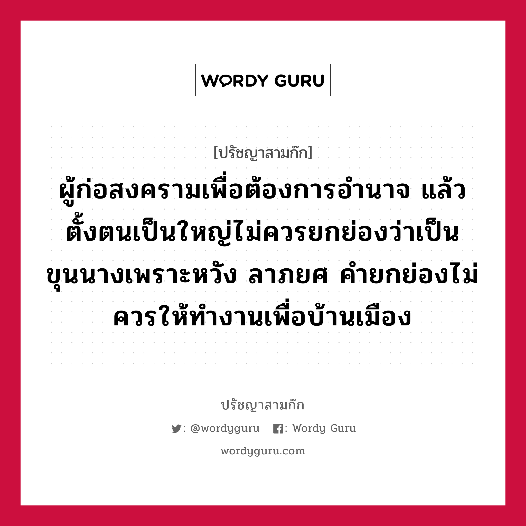 ผู้ก่อสงครามเพื่อต้องการอำนาจ แล้วตั้งตนเป็นใหญ่ไม่ควรยกย่องว่าเป็นขุนนางเพราะหวัง ลาภยศ คำยกย่องไม่ควรให้ทำงานเพื่อบ้านเมือง หมายถึงอะไร?, ปรัชญาสามก๊ก ผู้ก่อสงครามเพื่อต้องการอำนาจ แล้วตั้งตนเป็นใหญ่ไม่ควรยกย่องว่าเป็นขุนนางเพราะหวัง ลาภยศ คำยกย่องไม่ควรให้ทำงานเพื่อบ้านเมือง