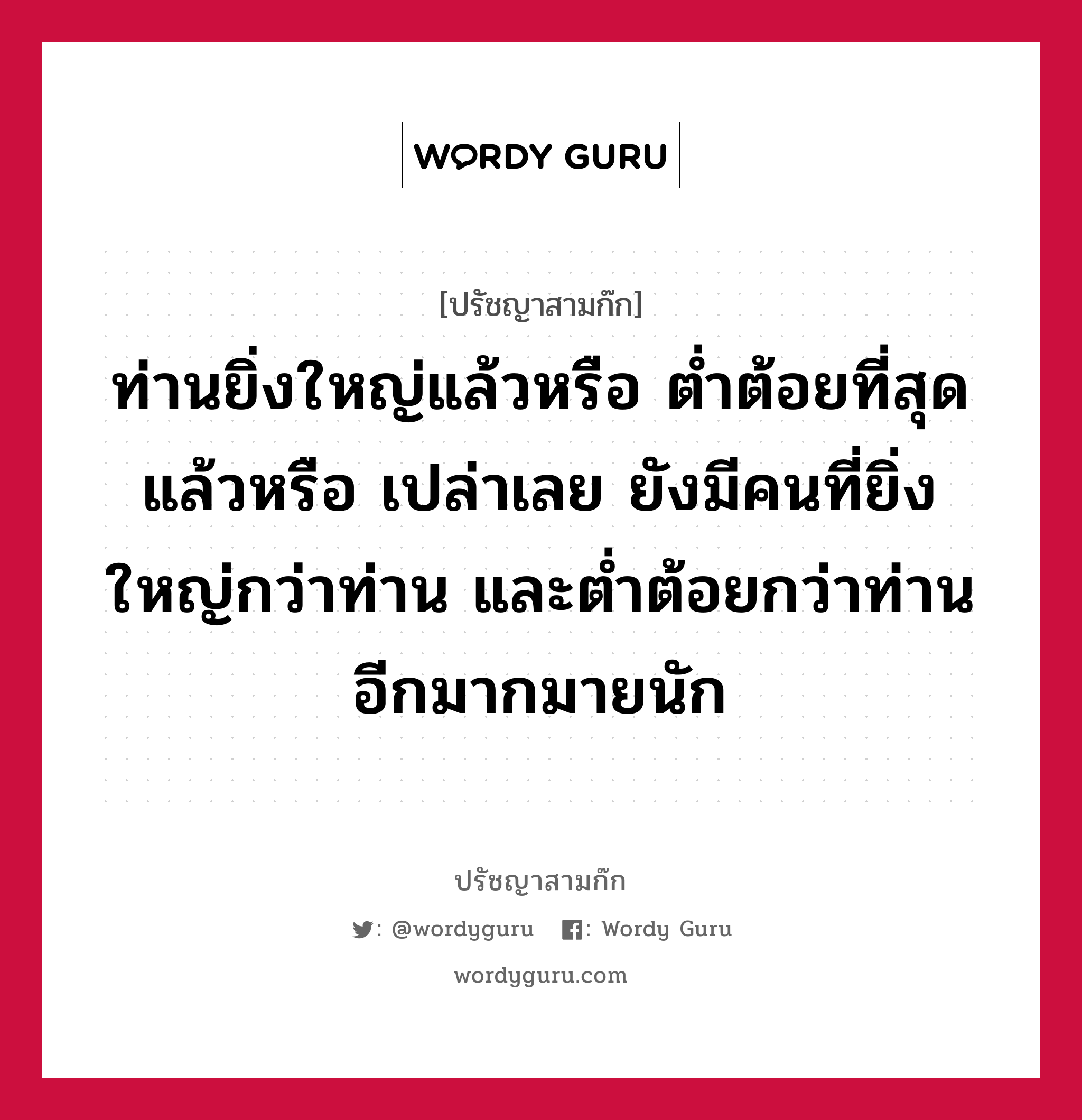 ท่านยิ่งใหญ่แล้วหรือ ต่ำต้อยที่สุดแล้วหรือ เปล่าเลย ยังมีคนที่ยิ่งใหญ่กว่าท่าน และต่ำต้อยกว่าท่านอีกมากมายนัก หมายถึงอะไร?, ปรัชญาสามก๊ก ท่านยิ่งใหญ่แล้วหรือ ต่ำต้อยที่สุดแล้วหรือ เปล่าเลย ยังมีคนที่ยิ่งใหญ่กว่าท่าน และต่ำต้อยกว่าท่านอีกมากมายนัก