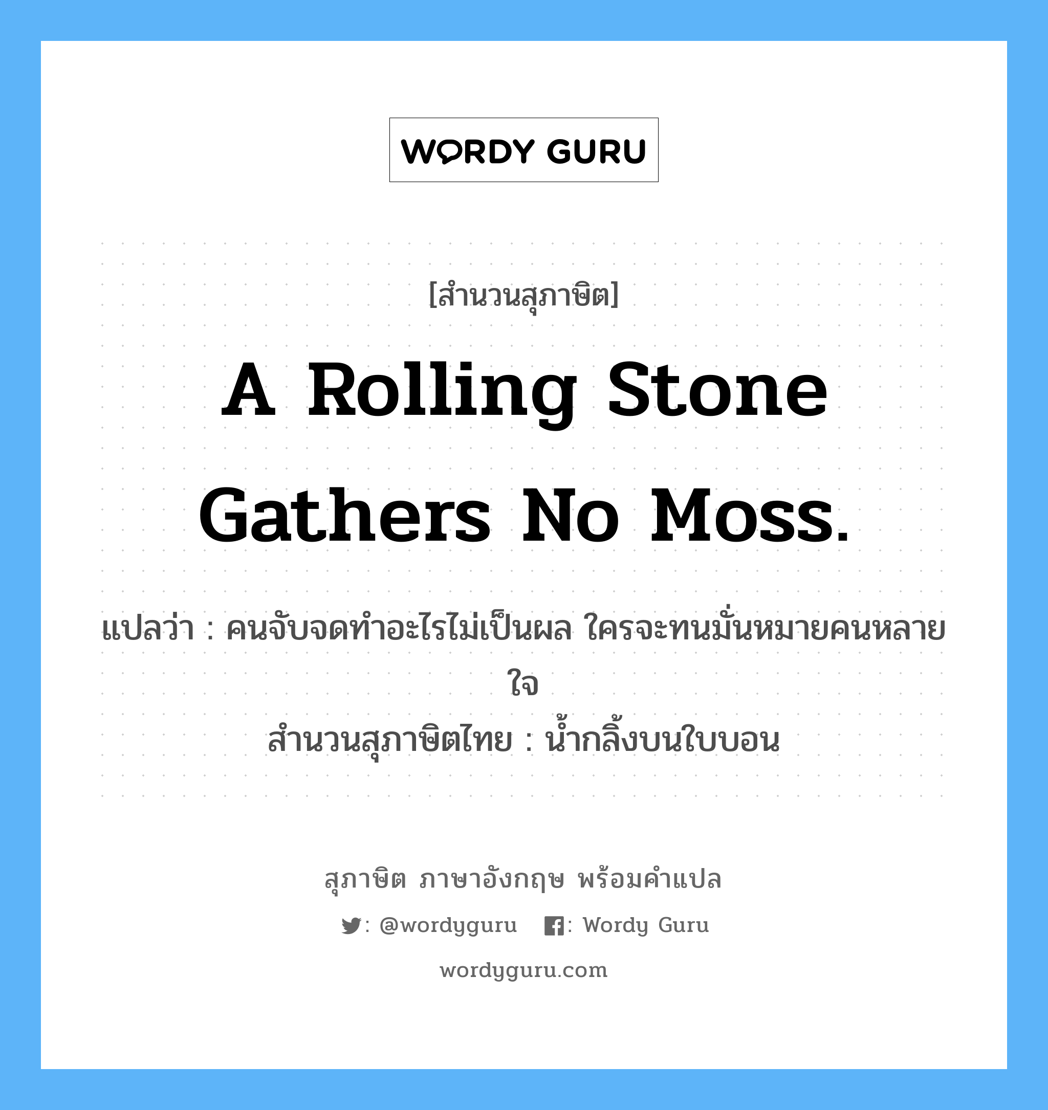 A rolling stone gathers no moss. แปลว่า?, สำนวนสุภาษิต ภาษาอังกฤษ A rolling stone gathers no moss. แปลว่า คนจับจดทำอะไรไม่เป็นผล ใครจะทนมั่นหมายคนหลายใจ สำนวนสุภาษิตไทย น้ำกลิ้งบนใบบอน