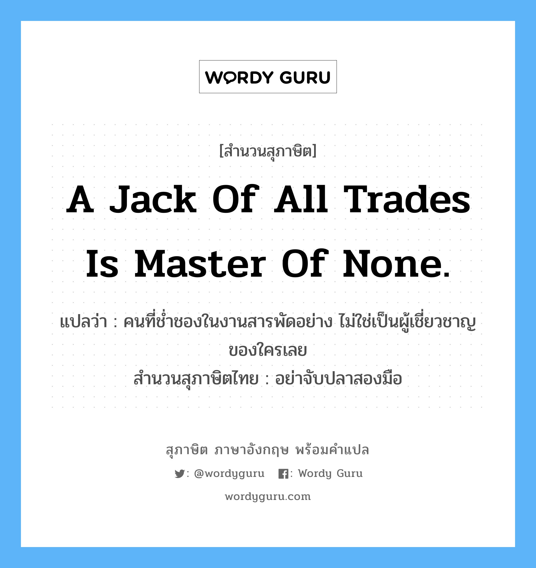 A jack of all trades is master of none. แปลว่า?, สำนวนสุภาษิต ภาษาอังกฤษ A jack of all trades is master of none. แปลว่า คนที่ช่ำชองในงานสารพัดอย่าง ไม่ใช่เป็นผู้เชี่ยวชาญของใครเลย สำนวนสุภาษิตไทย อย่าจับปลาสองมือ