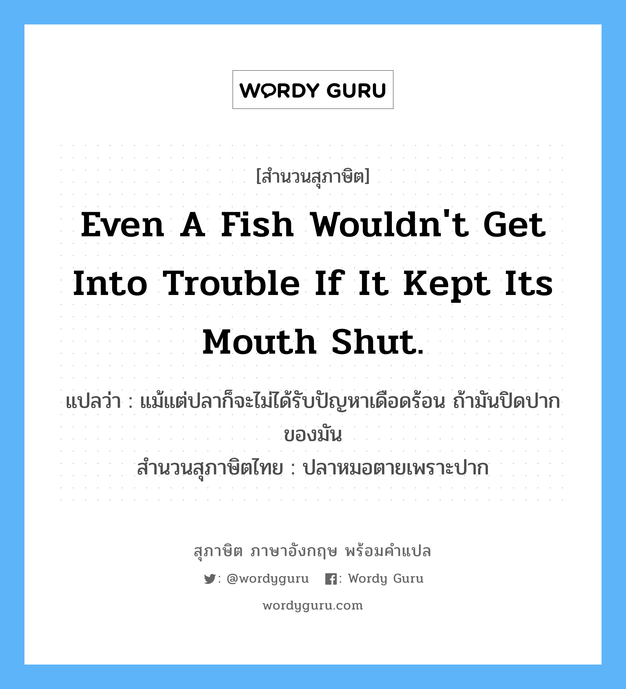 Even a fish wouldn&#39;t get into trouble if it kept its mouth shut. แปลว่า?, สำนวนสุภาษิต ภาษาอังกฤษ Even a fish wouldn&#39;t get into trouble if it kept its mouth shut. แปลว่า แม้แต่ปลาก็จะไม่ได้รับปัญหาเดือดร้อน ถ้ามันปิดปากของมัน สำนวนสุภาษิตไทย ปลาหมอตายเพราะปาก