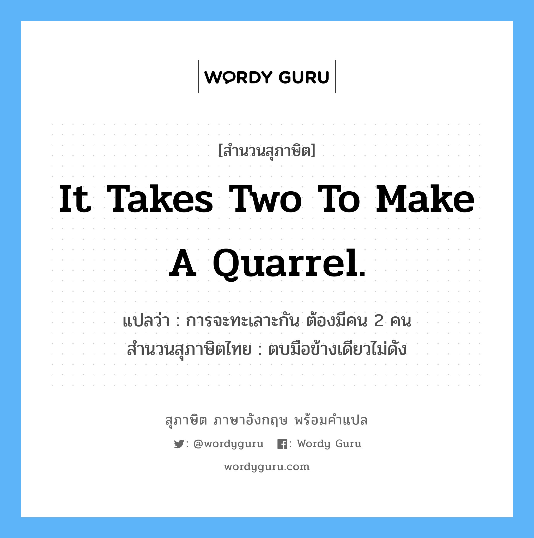 It takes two to make a quarrel. แปลว่า?, สำนวนสุภาษิต ภาษาอังกฤษ It takes two to make a quarrel. แปลว่า การจะทะเลาะกัน ต้องมีคน 2 คน สำนวนสุภาษิตไทย ตบมือข้างเดียวไม่ดัง