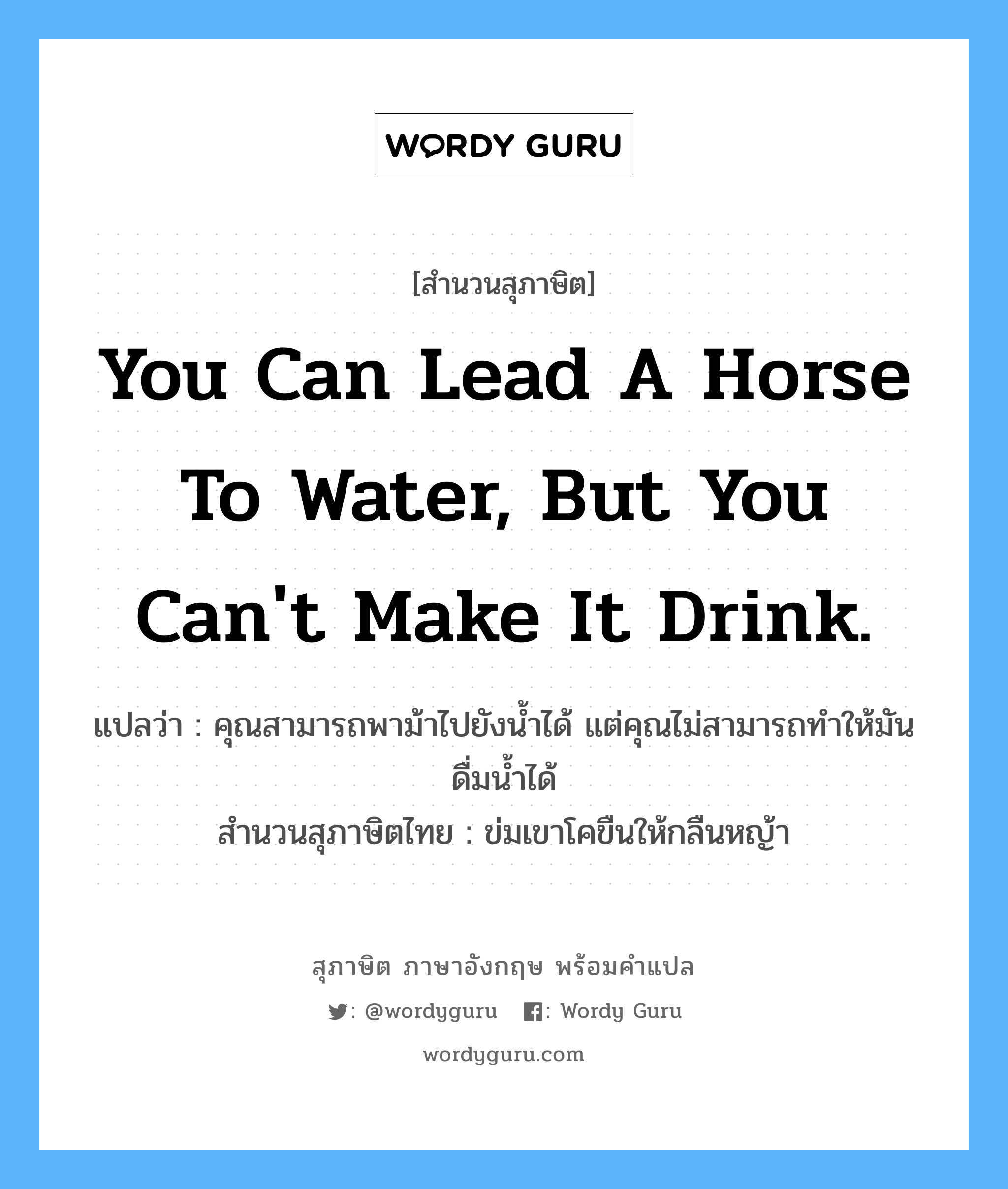 You can lead a horse to water, but you can&#39;t make it drink. แปลว่า?, สำนวนสุภาษิต ภาษาอังกฤษ You can lead a horse to water, but you can&#39;t make it drink. แปลว่า คุณสามารถพาม้าไปยังน้ำได้ แต่คุณไม่สามารถทำให้มันดื่มน้ำได้ สำนวนสุภาษิตไทย ข่มเขาโคขืนให้กลืนหญ้า