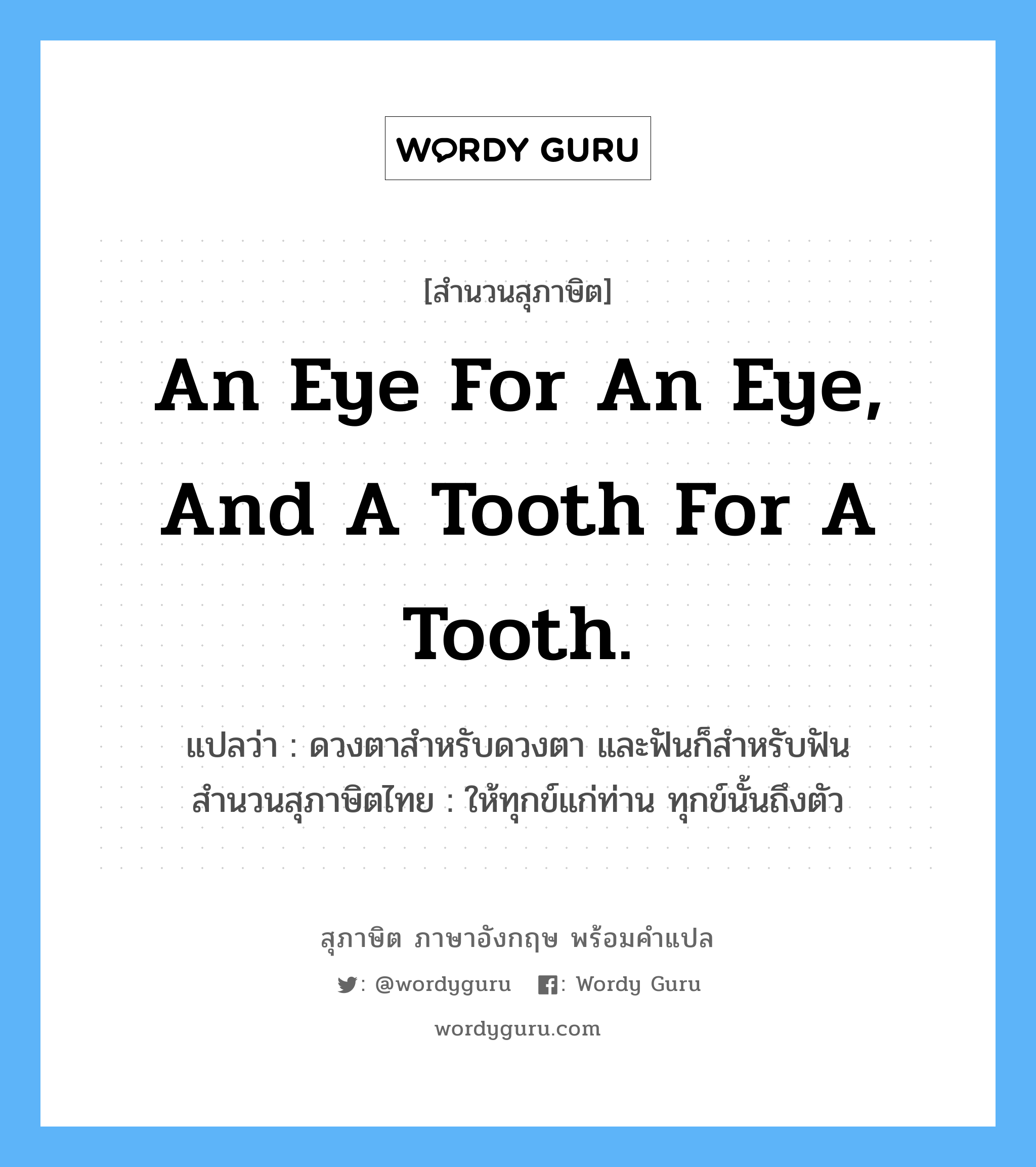 An eye for an eye, and a tooth for a tooth. แปลว่า?, สำนวนสุภาษิต ภาษาอังกฤษ An eye for an eye, and a tooth for a tooth. แปลว่า ดวงตาสำหรับดวงตา และฟันก็สำหรับฟัน สำนวนสุภาษิตไทย ให้ทุกข์แก่ท่าน ทุกข์นั้นถึงตัว