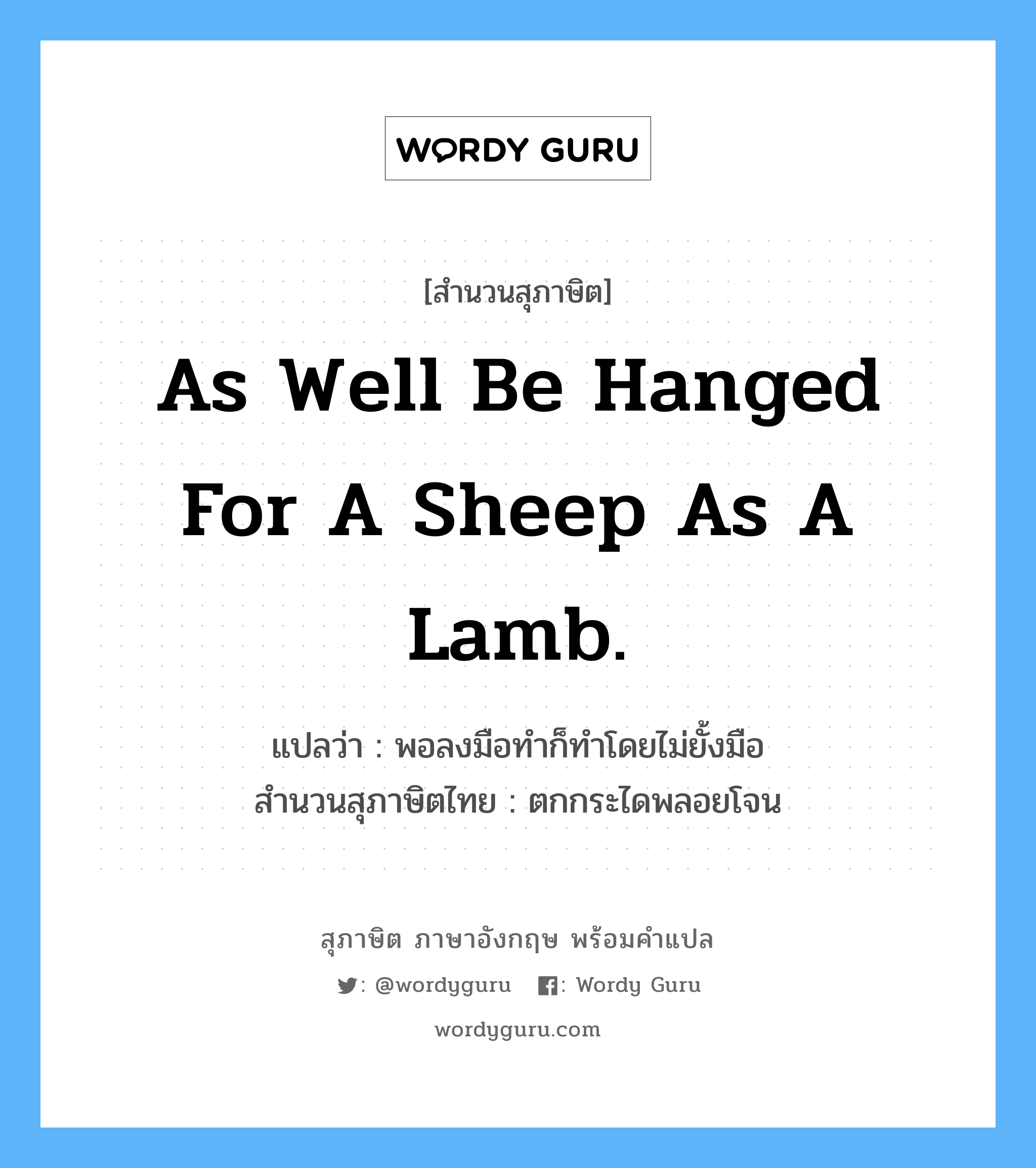 As well be hanged for a sheep as a lamb. แปลว่า?, สำนวนสุภาษิต ภาษาอังกฤษ As well be hanged for a sheep as a lamb. แปลว่า พอลงมือทำก็ทำโดยไม่ยั้งมือ สำนวนสุภาษิตไทย ตกกระไดพลอยโจน