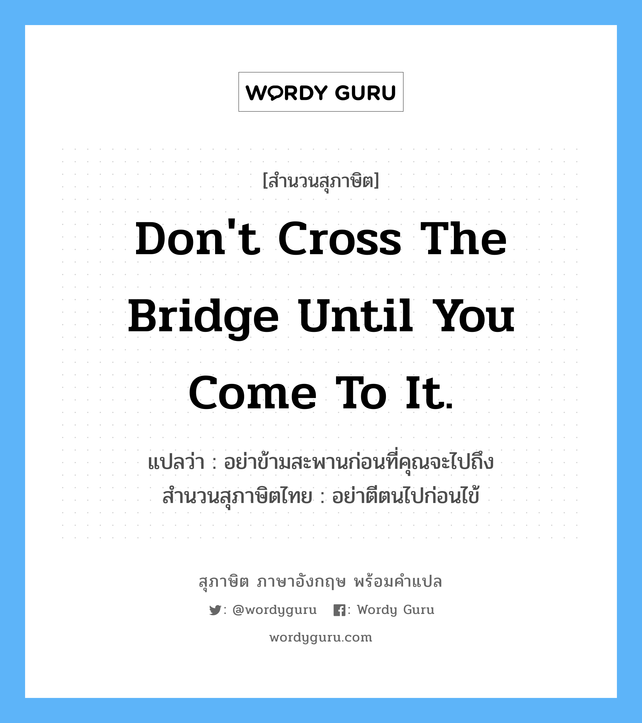 Don&#39;t cross the bridge until you come to it. แปลว่า?, สำนวนสุภาษิต ภาษาอังกฤษ Don&#39;t cross the bridge until you come to it. แปลว่า อย่าข้ามสะพานก่อนที่คุณจะไปถึง สำนวนสุภาษิตไทย อย่าตีตนไปก่อนไข้