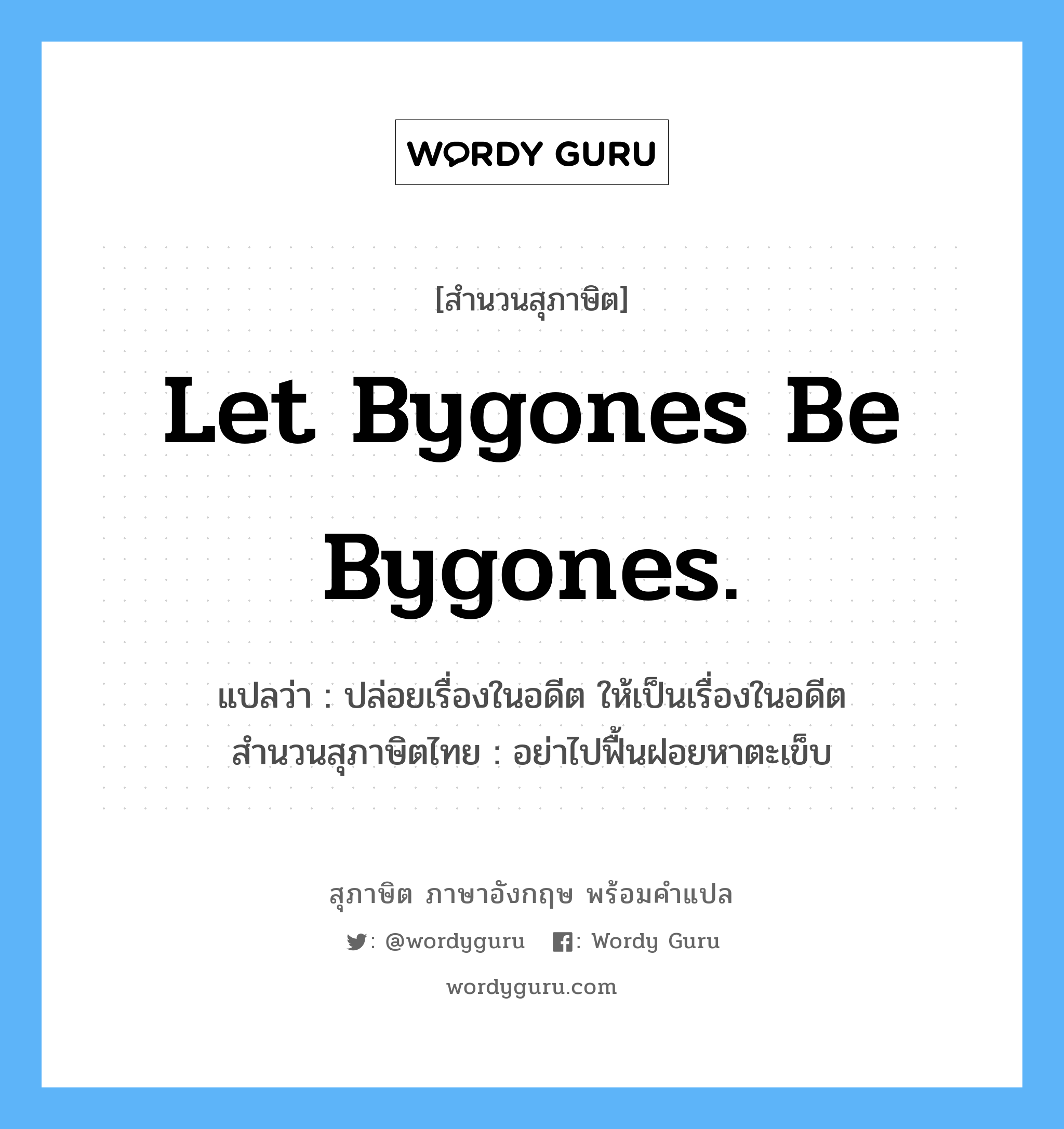 Let bygones be bygones. แปลว่า?, สำนวนสุภาษิต ภาษาอังกฤษ Let bygones be bygones. แปลว่า ปล่อยเรื่องในอดีต ให้เป็นเรื่องในอดีต สำนวนสุภาษิตไทย อย่าไปฟื้นฝอยหาตะเข็บ