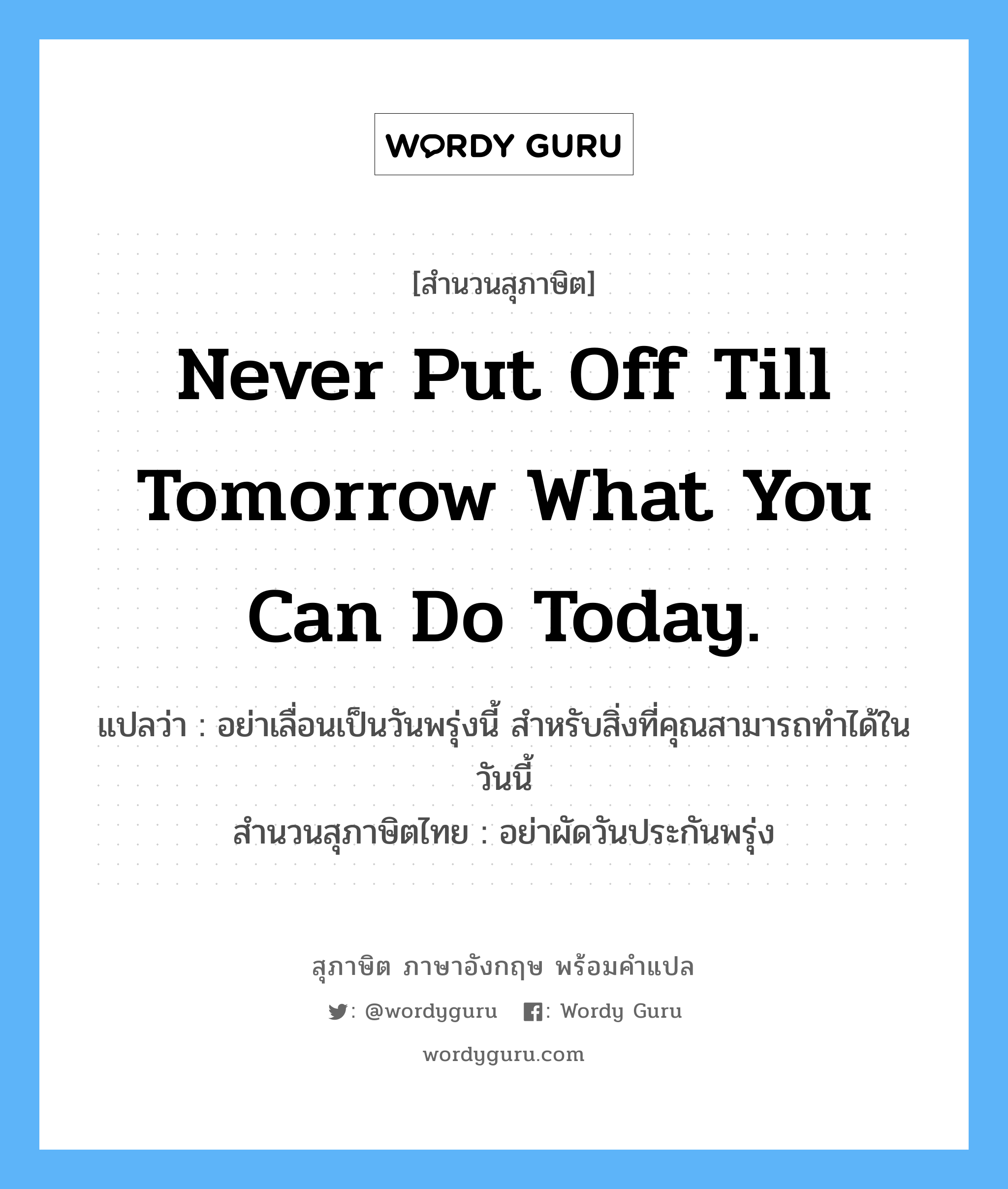 Never put off till tomorrow what you can do today. แปลว่า?, สำนวนสุภาษิต ภาษาอังกฤษ Never put off till tomorrow what you can do today. แปลว่า อย่าเลื่อนเป็นวันพรุ่งนี้ สำหรับสิ่งที่คุณสามารถทำได้ในวันนี้ สำนวนสุภาษิตไทย อย่าผัดวันประกันพรุ่ง