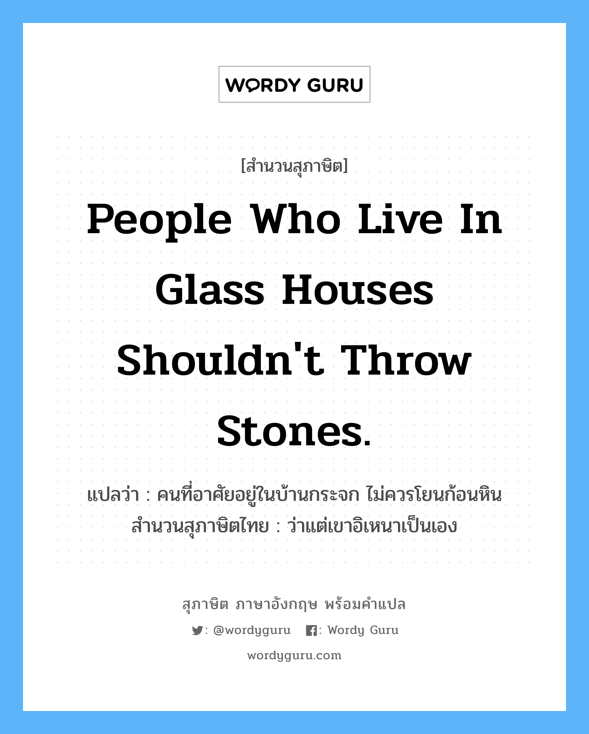 People who live in glass houses shouldn&#39;t throw stones. แปลว่า?, สำนวนสุภาษิต ภาษาอังกฤษ People who live in glass houses shouldn&#39;t throw stones. แปลว่า คนที่อาศัยอยู่ในบ้านกระจก ไม่ควรโยนก้อนหิน สำนวนสุภาษิตไทย ว่าแต่เขาอิเหนาเป็นเอง