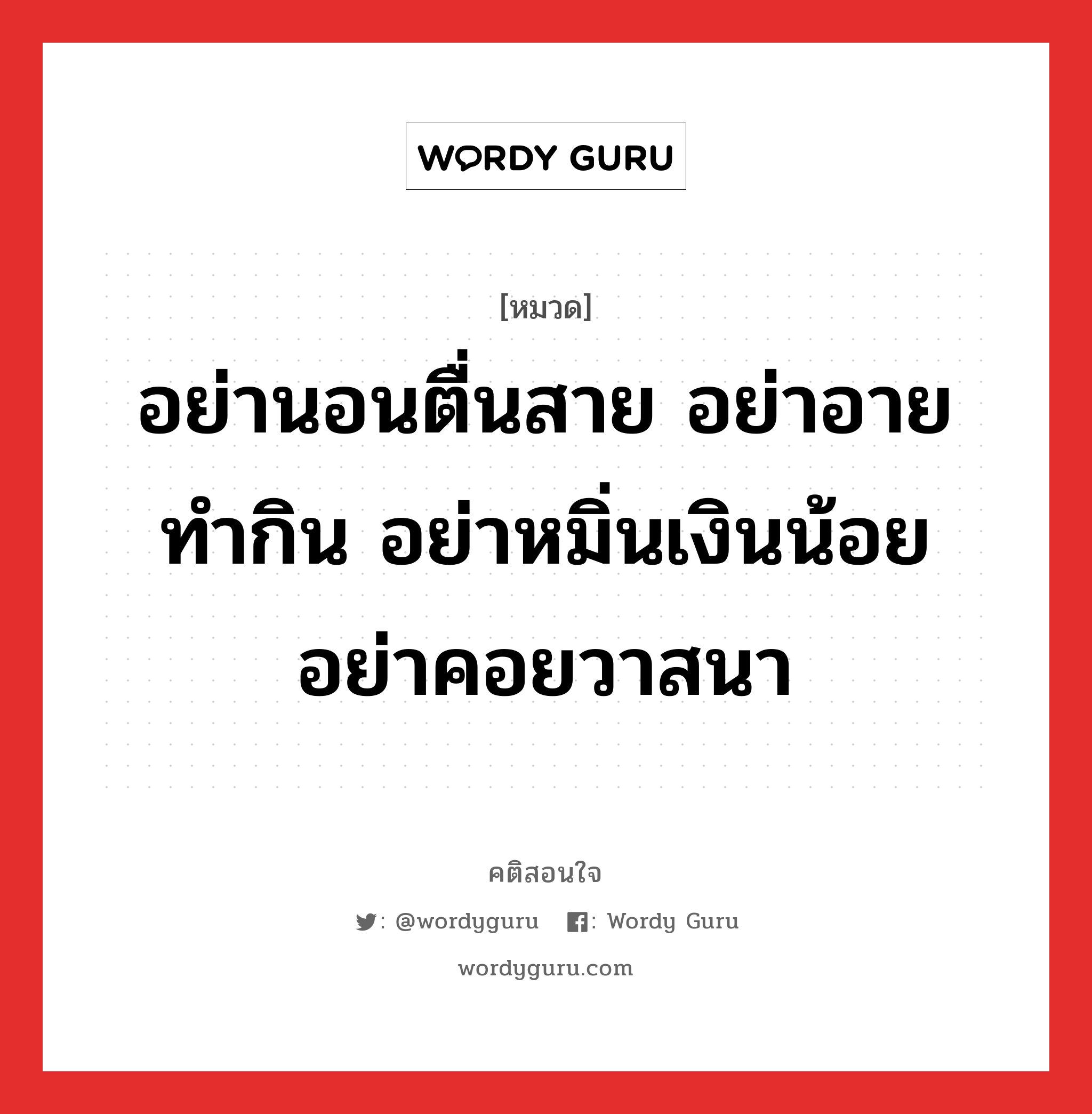 อย่านอนตื่นสาย อย่าอายทำกิน อย่าหมิ่นเงินน้อย อย่าคอยวาสนา, คติสอนใจ อย่านอนตื่นสาย อย่าอายทำกิน อย่าหมิ่นเงินน้อย อย่าคอยวาสนา หมวด อย่านอนตื่นสาย อย่าอายทำกิน อย่าหมิ่นเงินน้อย อย่าคอยวาสนา คำคมแก้จน ออมเงิน หมวด คำคมแก้จน ออมเงิน