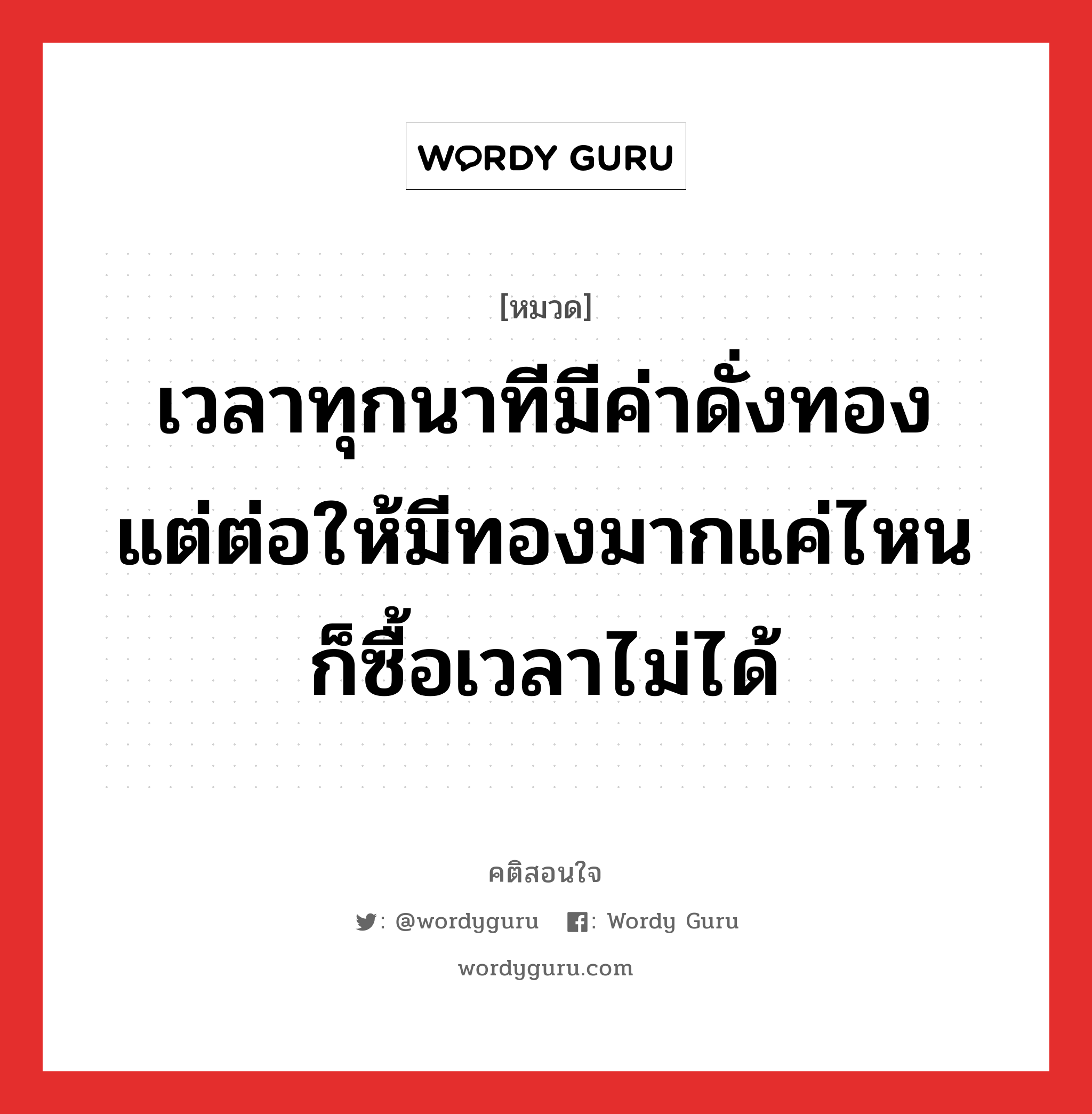 เวลาทุกนาทีมีค่าดั่งทอง แต่ต่อให้มีทองมากแค่ไหน ก็ซื้อเวลาไม่ได้, คติสอนใจ เวลาทุกนาทีมีค่าดั่งทอง แต่ต่อให้มีทองมากแค่ไหน ก็ซื้อเวลาไม่ได้ หมวด เวลาทุกนาทีมีค่าดั่งทอง แต่ต่อให้มีทองมากแค่ไหน ก็ซื้อเวลาไม่ได้ คำคมแก้จน ออมเงิน หมวด คำคมแก้จน ออมเงิน