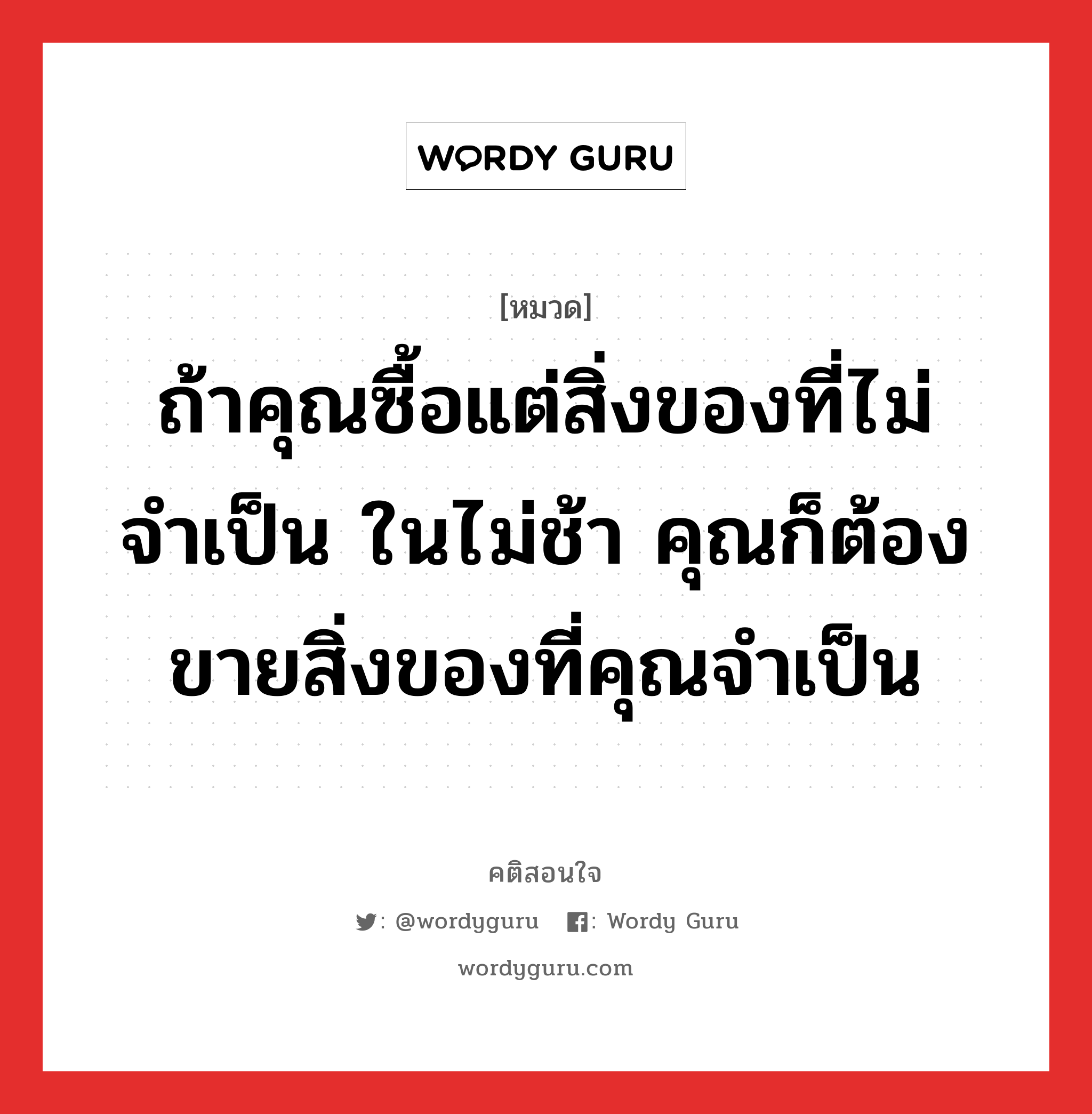 ถ้าคุณซื้อแต่สิ่งของที่ไม่จำเป็น ในไม่ช้า คุณก็ต้องขายสิ่งของที่คุณจำเป็น, คติสอนใจ ถ้าคุณซื้อแต่สิ่งของที่ไม่จำเป็น ในไม่ช้า คุณก็ต้องขายสิ่งของที่คุณจำเป็น หมวด ถ้าคุณซื้อแต่สิ่งของที่ไม่จำเป็น ในไม่ช้า คุณก็ต้องขายสิ่งของที่คุณจำเป็น คำคมแก้จน ออมเงิน จาก Warren Buffet หมวด คำคมแก้จน ออมเงิน