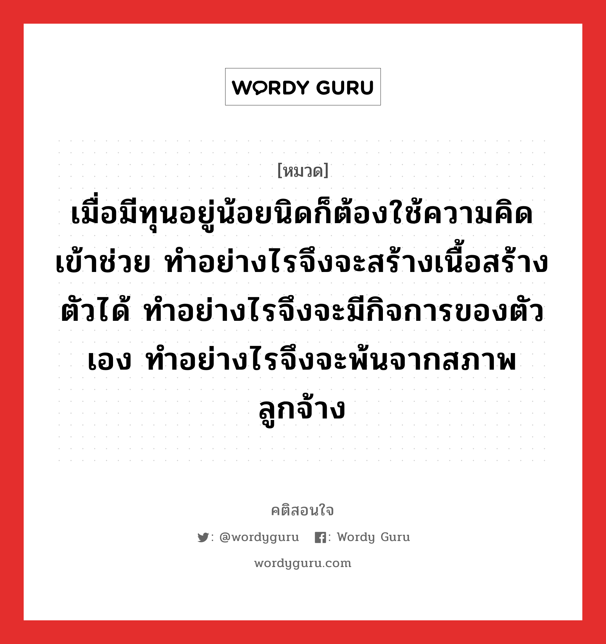 เมื่อมีทุนอยู่น้อยนิดก็ต้องใช้ความคิดเข้าช่วย ทำอย่างไรจึงจะสร้างเนื้อสร้างตัวได้ ทำอย่างไรจึงจะมีกิจการของตัวเอง ทำอย่างไรจึงจะพ้นจากสภาพลูกจ้าง, คติสอนใจ เมื่อมีทุนอยู่น้อยนิดก็ต้องใช้ความคิดเข้าช่วย ทำอย่างไรจึงจะสร้างเนื้อสร้างตัวได้ ทำอย่างไรจึงจะมีกิจการของตัวเอง ทำอย่างไรจึงจะพ้นจากสภาพลูกจ้าง หมวด เมื่อมีทุนอยู่น้อยนิดก็ต้องใช้ความคิดเข้าช่วย ทำอย่างไรจึงจะสร้างเนื้อสร้างตัวได้ ทำอย่างไรจึงจะมีกิจการของตัวเอง ทำอย่างไรจึงจะพ้นจากสภาพลูกจ้าง คำคมแก้จน ออมเงิน หมวด คำคมแก้จน ออมเงิน