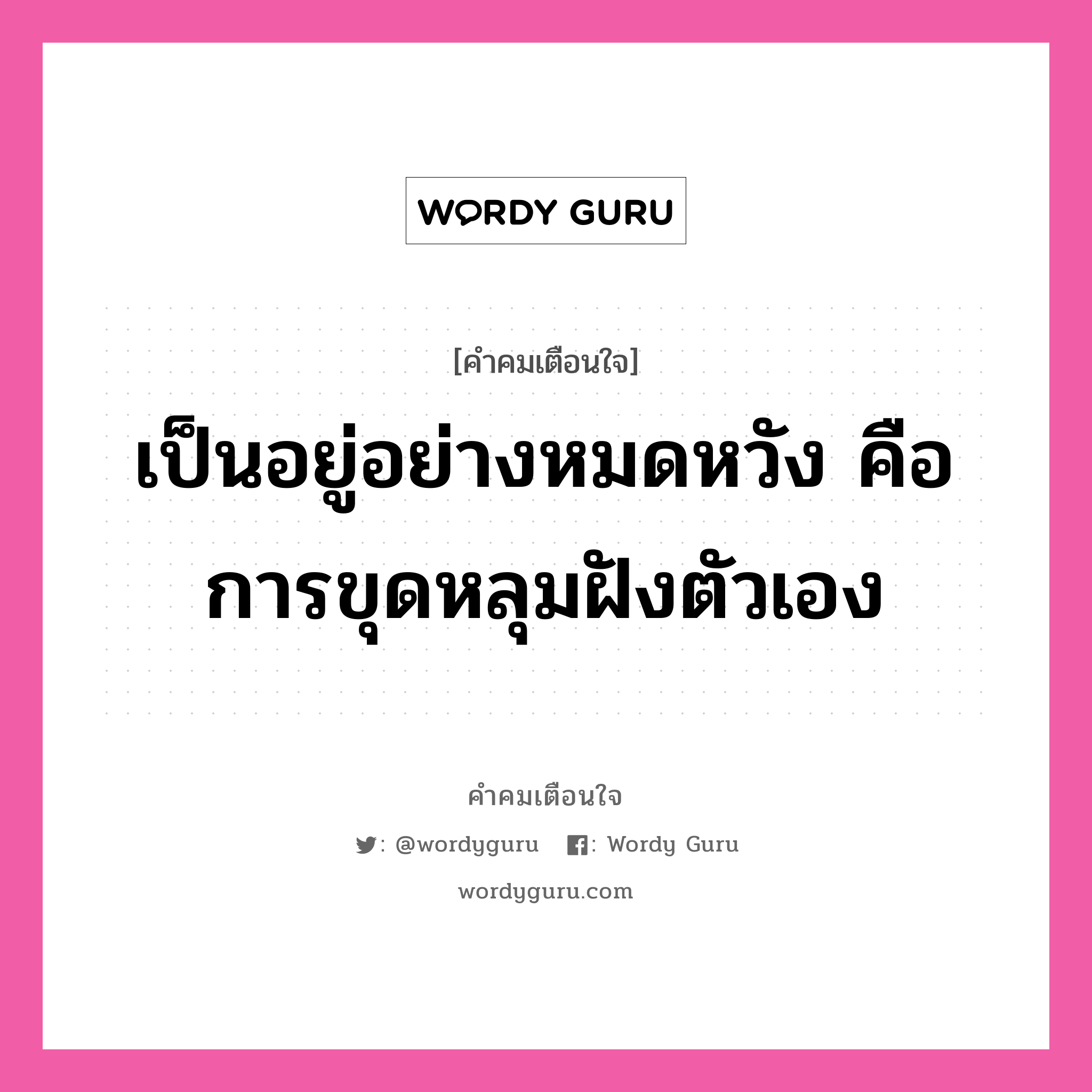 เป็นอยู่อย่างหมดหวัง คือการขุดหลุมฝังตัวเอง, คำคมเตือนใจ เป็นอยู่อย่างหมดหวัง คือการขุดหลุมฝังตัวเอง