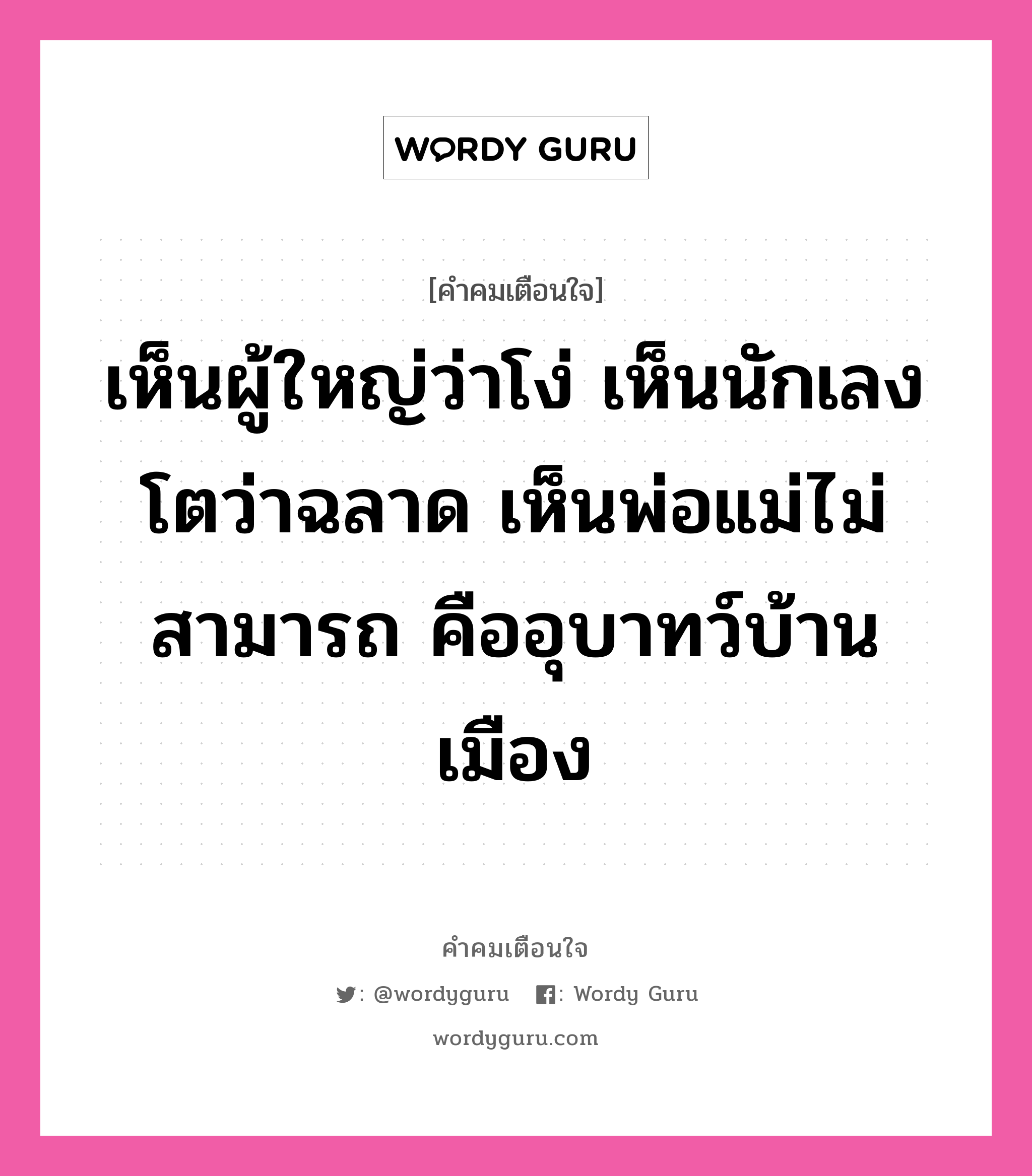 เห็นผู้ใหญ่ว่าโง่ เห็นนักเลงโตว่าฉลาด เห็นพ่อแม่ไม่สามารถ คืออุบาทว์บ้านเมือง, คำคมเตือนใจ เห็นผู้ใหญ่ว่าโง่ เห็นนักเลงโตว่าฉลาด เห็นพ่อแม่ไม่สามารถ คืออุบาทว์บ้านเมือง