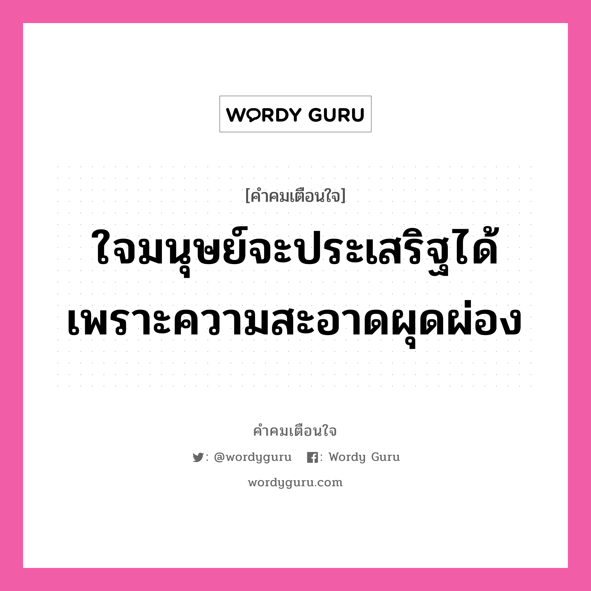 ใจมนุษย์จะประเสริฐได้เพราะความสะอาดผุดผ่อง, คำคมเตือนใจ ใจมนุษย์จะประเสริฐได้เพราะความสะอาดผุดผ่อง